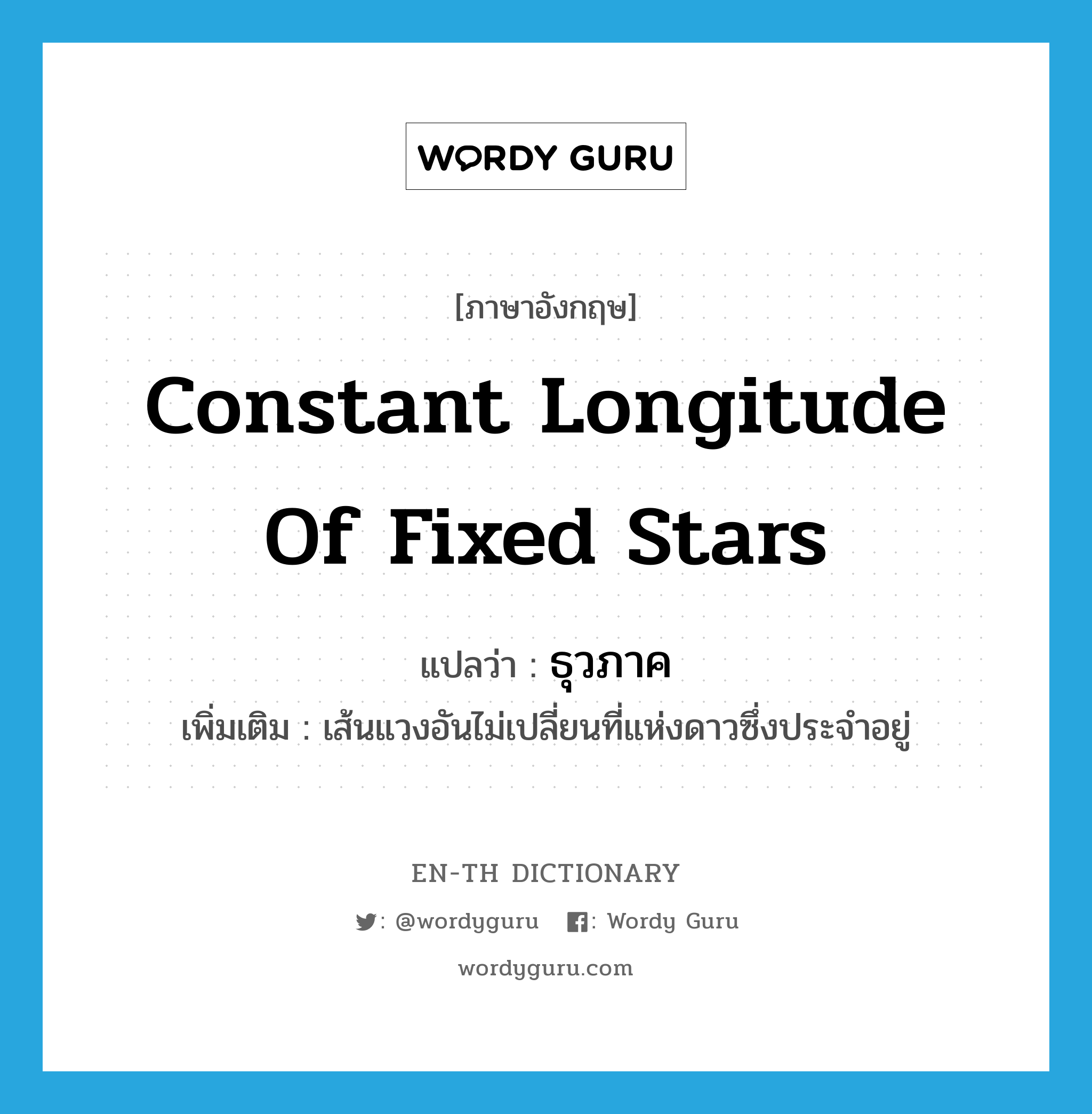 constant longitude of fixed stars แปลว่า?, คำศัพท์ภาษาอังกฤษ constant longitude of fixed stars แปลว่า ธุวภาค ประเภท N เพิ่มเติม เส้นแวงอันไม่เปลี่ยนที่แห่งดาวซึ่งประจำอยู่ หมวด N