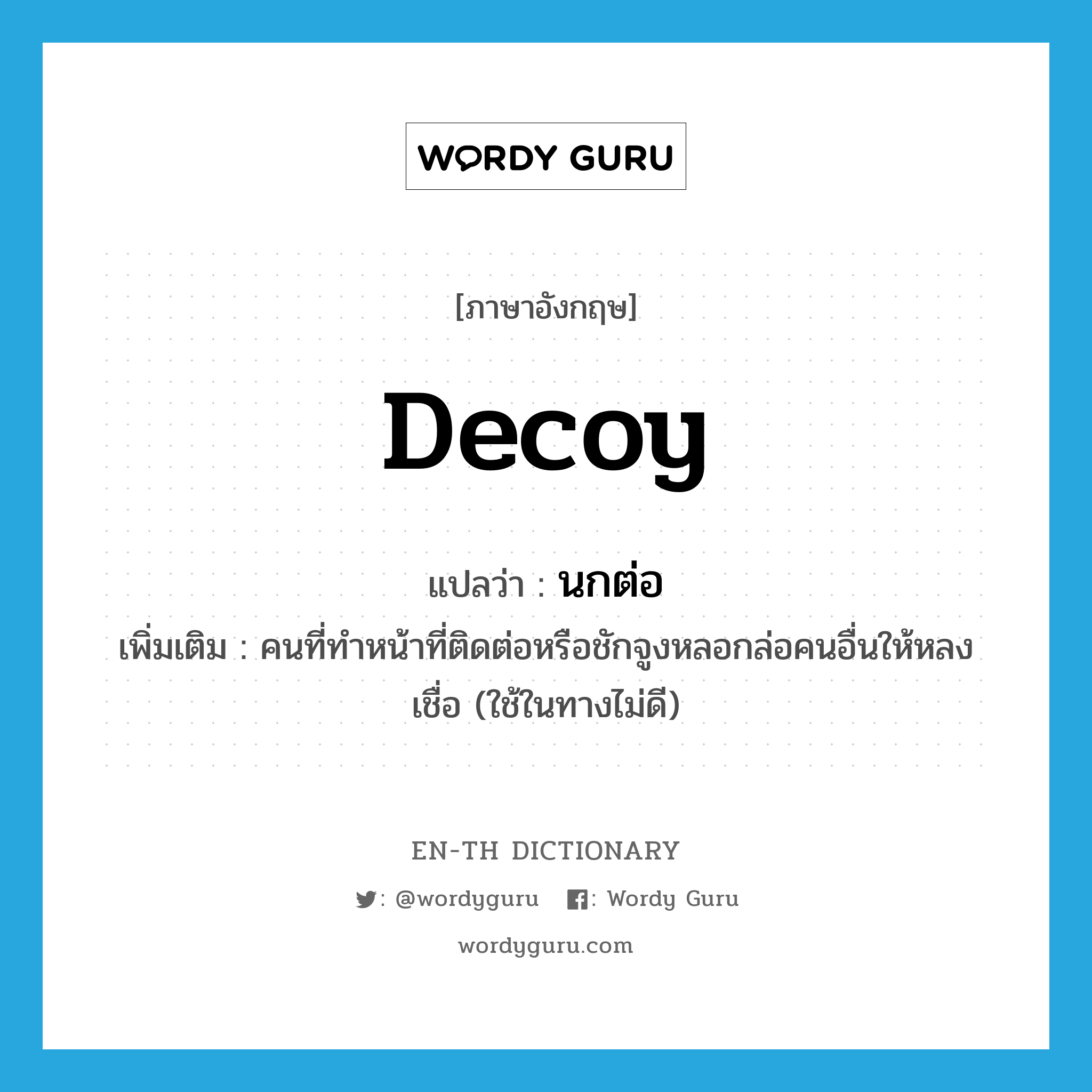 decoy แปลว่า?, คำศัพท์ภาษาอังกฤษ decoy แปลว่า นกต่อ ประเภท N เพิ่มเติม คนที่ทำหน้าที่ติดต่อหรือชักจูงหลอกล่อคนอื่นให้หลงเชื่อ (ใช้ในทางไม่ดี) หมวด N