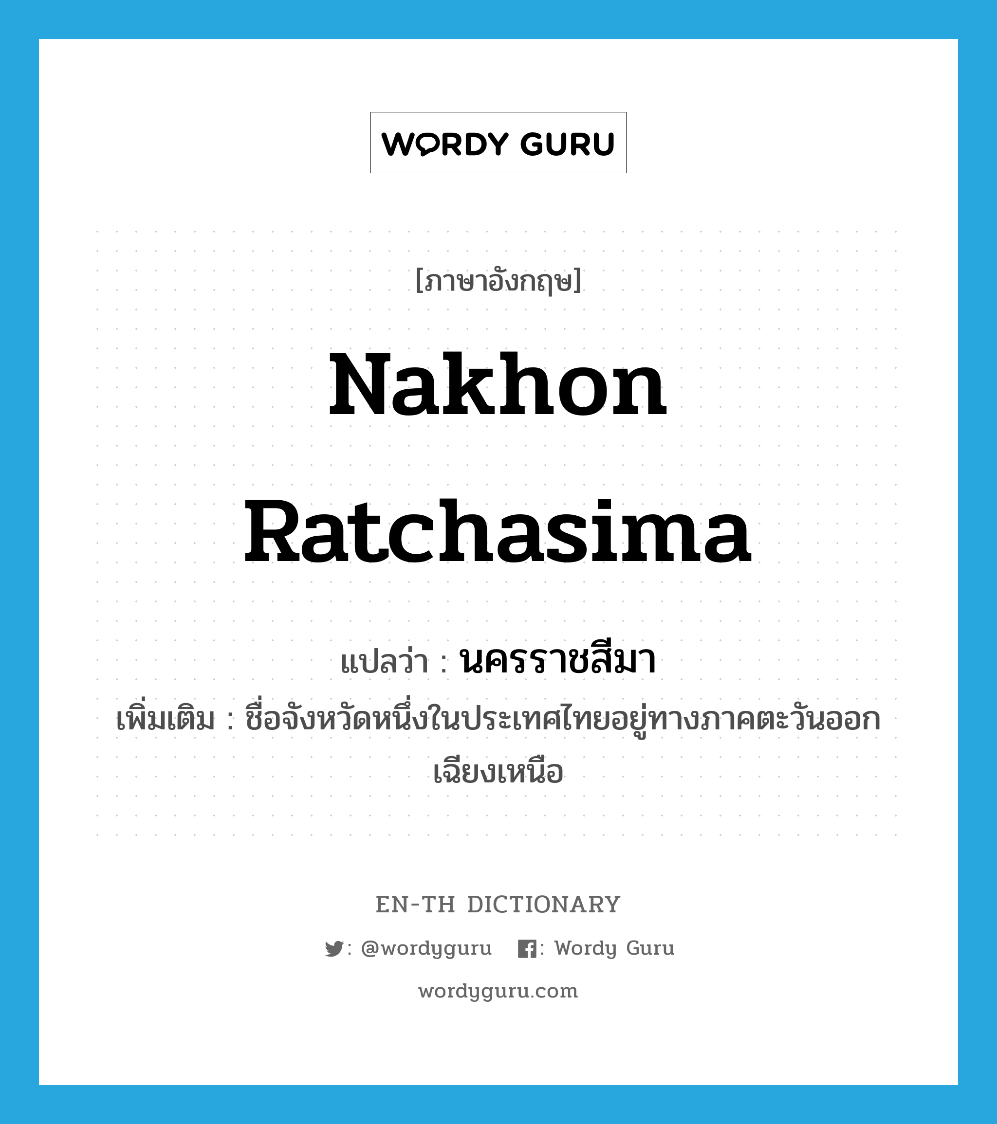 นครราชสีมา ภาษาอังกฤษ?, คำศัพท์ภาษาอังกฤษ นครราชสีมา แปลว่า Nakhon Ratchasima ประเภท N เพิ่มเติม ชื่อจังหวัดหนึ่งในประเทศไทยอยู่ทางภาคตะวันออกเฉียงเหนือ หมวด N