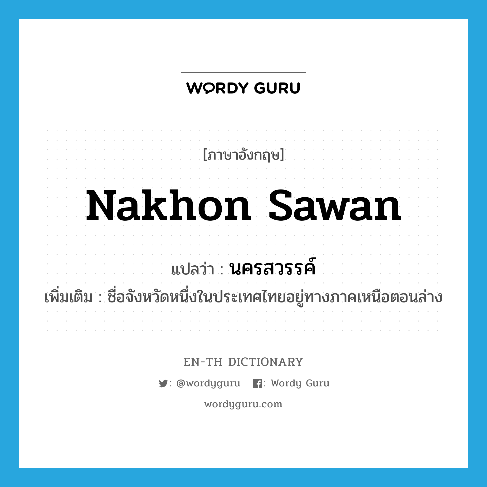 Nakhon Sawan แปลว่า?, คำศัพท์ภาษาอังกฤษ Nakhon Sawan แปลว่า นครสวรรค์ ประเภท N เพิ่มเติม ชื่อจังหวัดหนึ่งในประเทศไทยอยู่ทางภาคเหนือตอนล่าง หมวด N