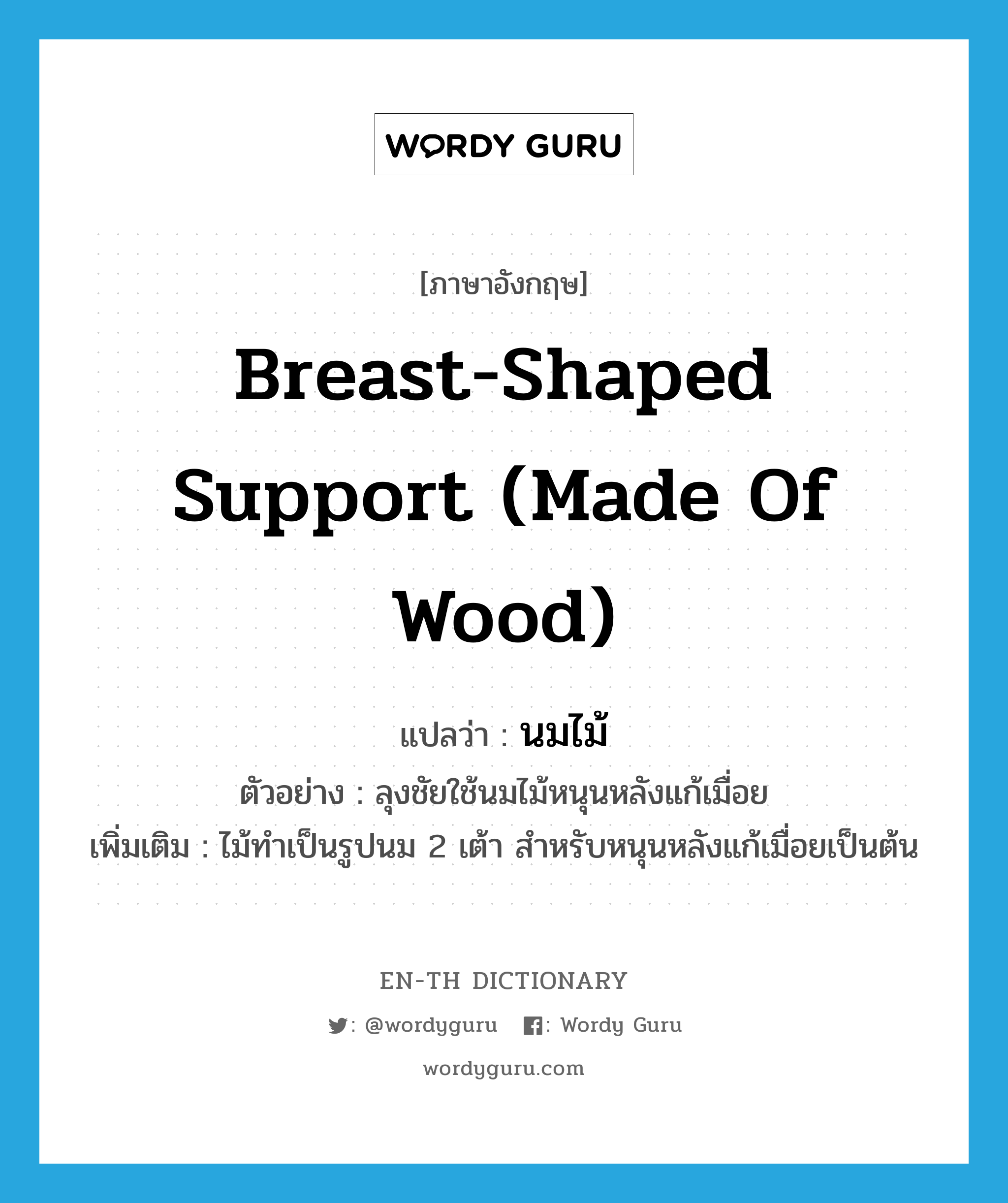 breast-shaped support (made of wood) แปลว่า?, คำศัพท์ภาษาอังกฤษ breast-shaped support (made of wood) แปลว่า นมไม้ ประเภท N ตัวอย่าง ลุงชัยใช้นมไม้หนุนหลังแก้เมื่อย เพิ่มเติม ไม้ทำเป็นรูปนม 2 เต้า สำหรับหนุนหลังแก้เมื่อยเป็นต้น หมวด N