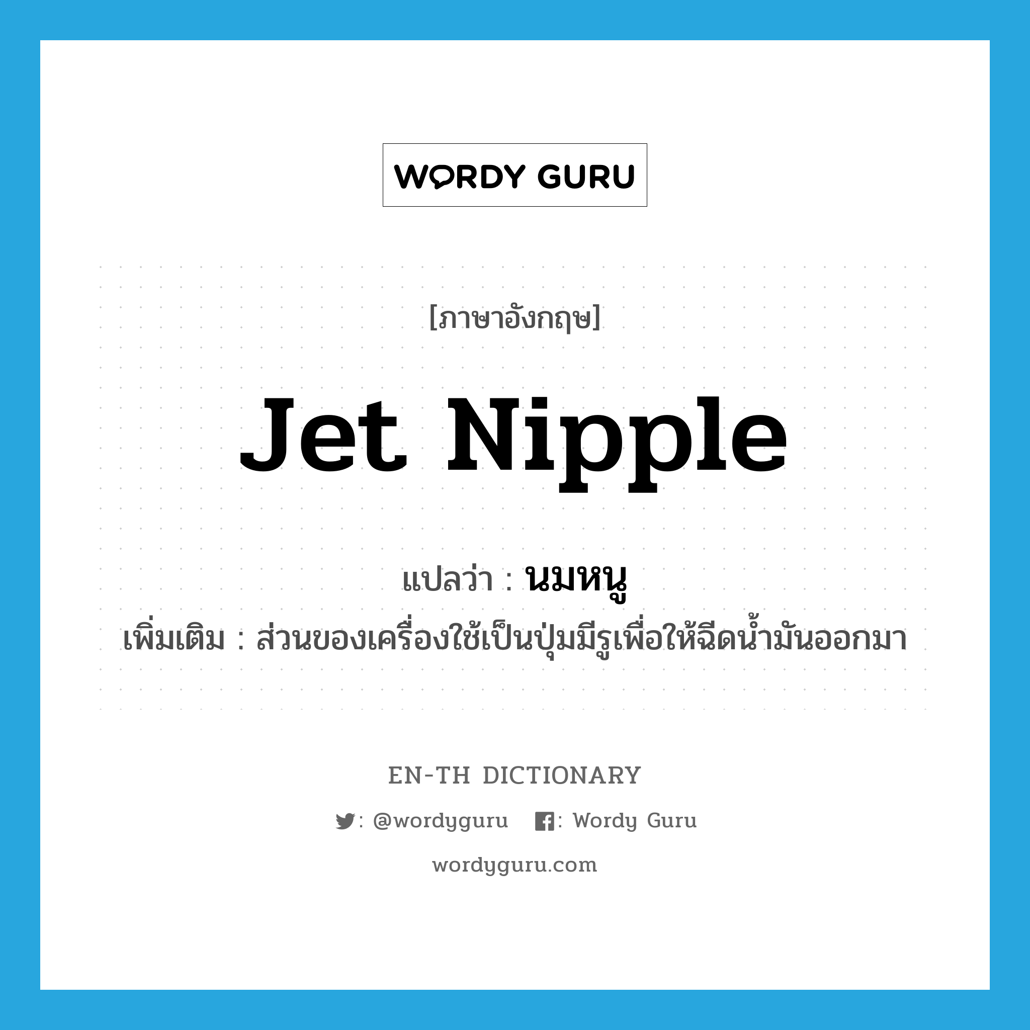jet nipple แปลว่า?, คำศัพท์ภาษาอังกฤษ jet nipple แปลว่า นมหนู ประเภท N เพิ่มเติม ส่วนของเครื่องใช้เป็นปุ่มมีรูเพื่อให้ฉีดน้ำมันออกมา หมวด N