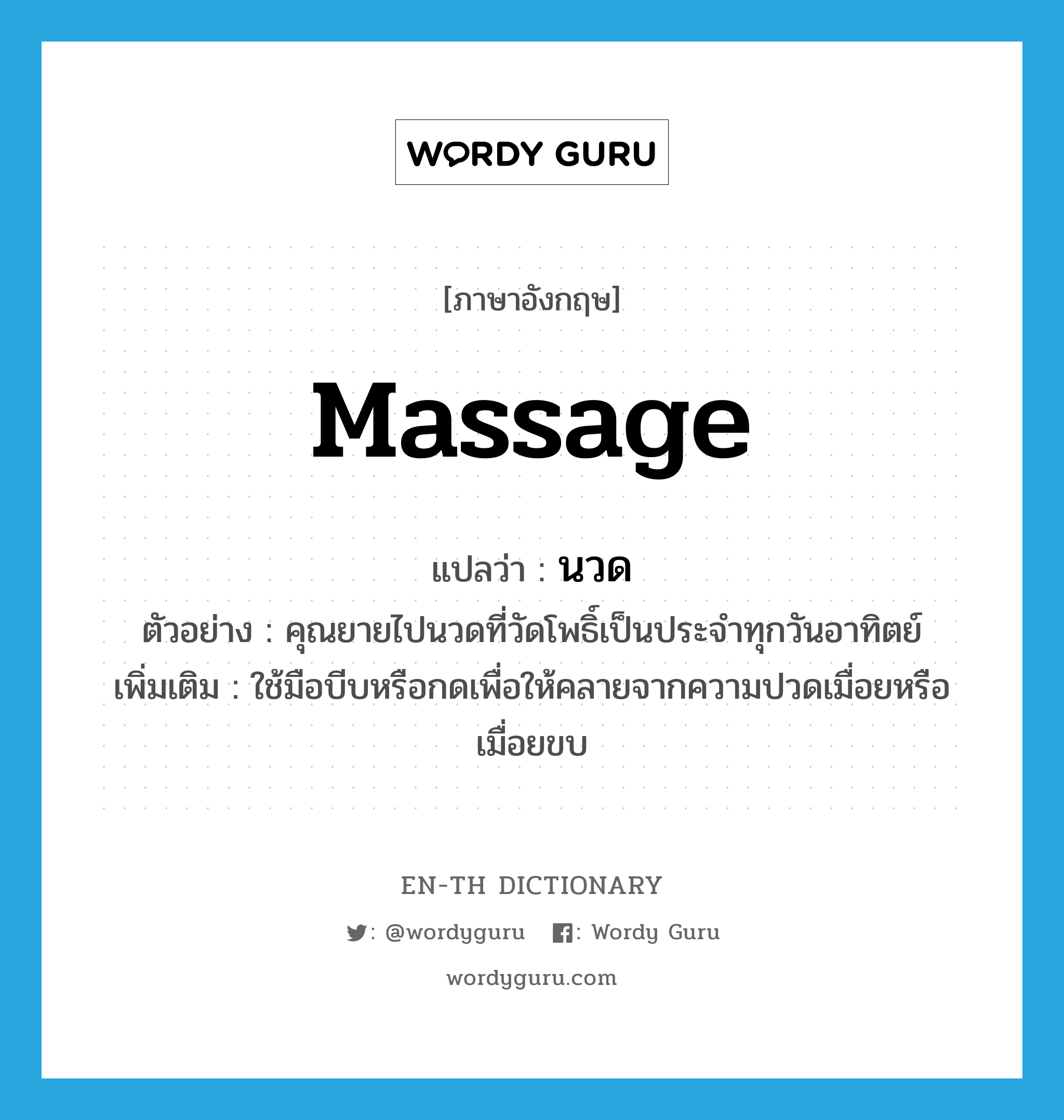 massage แปลว่า?, คำศัพท์ภาษาอังกฤษ massage แปลว่า นวด ประเภท V ตัวอย่าง คุณยายไปนวดที่วัดโพธิ์เป็นประจำทุกวันอาทิตย์ เพิ่มเติม ใช้มือบีบหรือกดเพื่อให้คลายจากความปวดเมื่อยหรือเมื่อยขบ หมวด V
