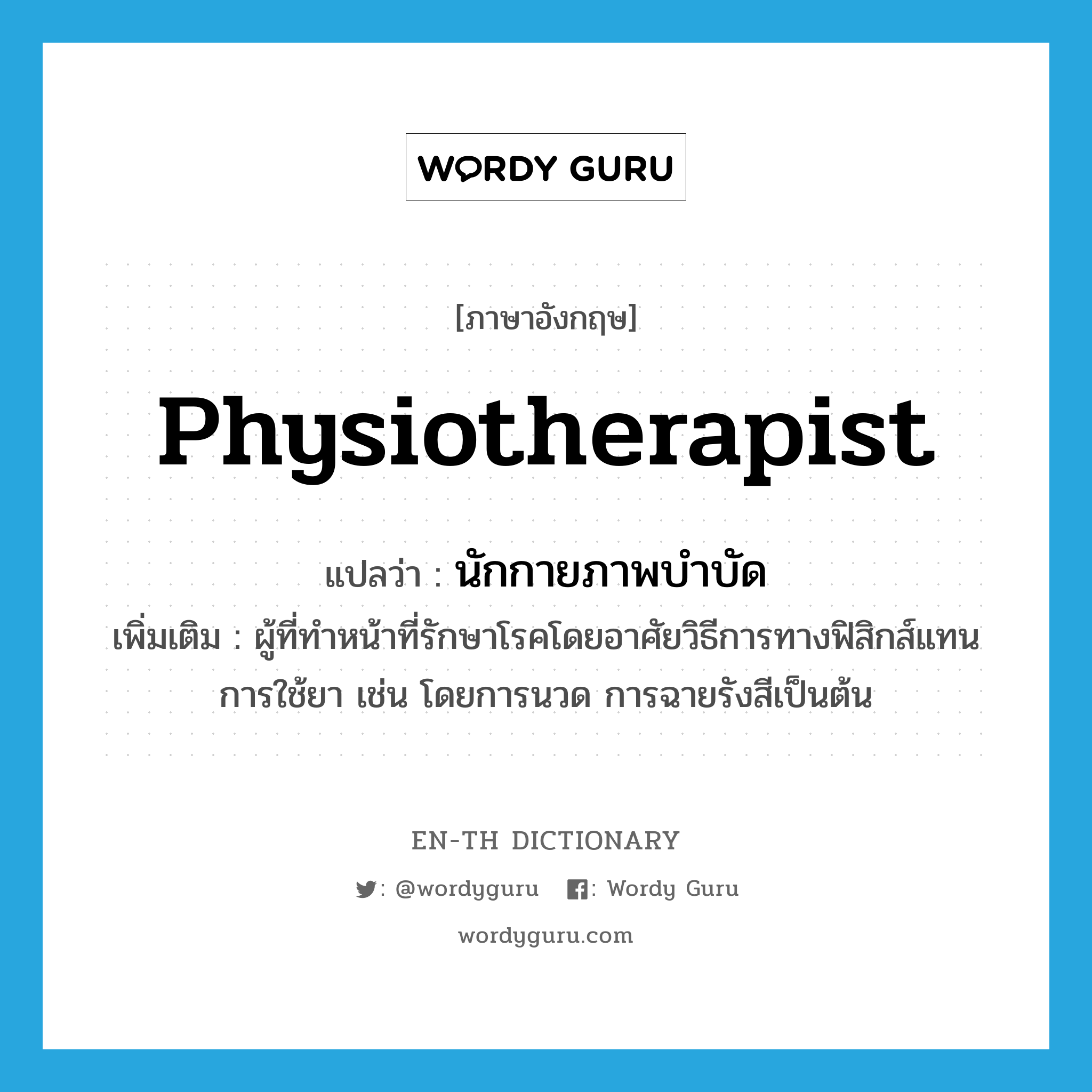 physiotherapist แปลว่า?, คำศัพท์ภาษาอังกฤษ physiotherapist แปลว่า นักกายภาพบำบัด ประเภท N เพิ่มเติม ผู้ที่ทำหน้าที่รักษาโรคโดยอาศัยวิธีการทางฟิสิกส์แทนการใช้ยา เช่น โดยการนวด การฉายรังสีเป็นต้น หมวด N