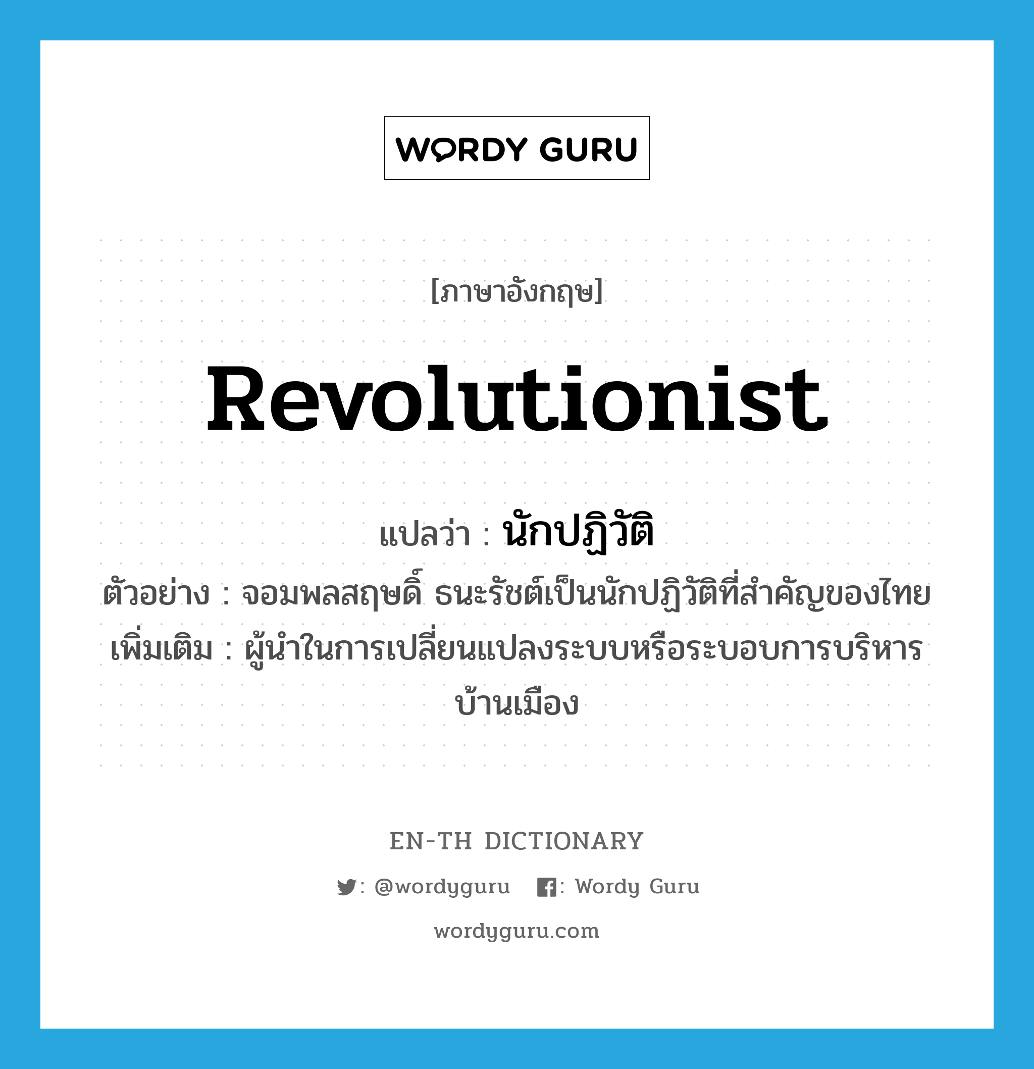 นักปฏิวัติ ภาษาอังกฤษ?, คำศัพท์ภาษาอังกฤษ นักปฏิวัติ แปลว่า revolutionist ประเภท N ตัวอย่าง จอมพลสฤษดิ์ ธนะรัชต์เป็นนักปฏิวัติที่สำคัญของไทย เพิ่มเติม ผู้นำในการเปลี่ยนแปลงระบบหรือระบอบการบริหารบ้านเมือง หมวด N