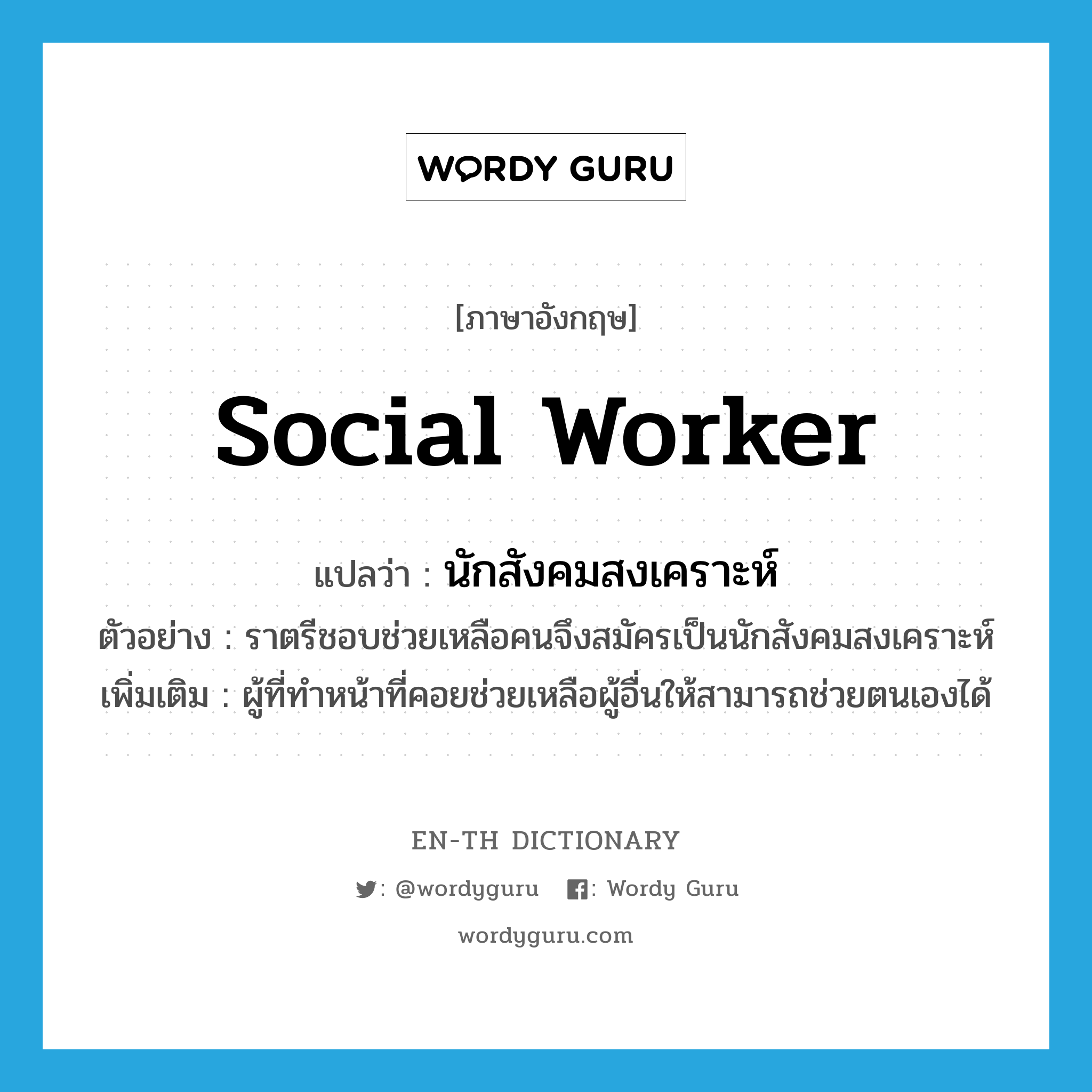 นักสังคมสงเคราะห์ ภาษาอังกฤษ?, คำศัพท์ภาษาอังกฤษ นักสังคมสงเคราะห์ แปลว่า social worker ประเภท N ตัวอย่าง ราตรีชอบช่วยเหลือคนจึงสมัครเป็นนักสังคมสงเคราะห์ เพิ่มเติม ผู้ที่ทำหน้าที่คอยช่วยเหลือผู้อื่นให้สามารถช่วยตนเองได้ หมวด N