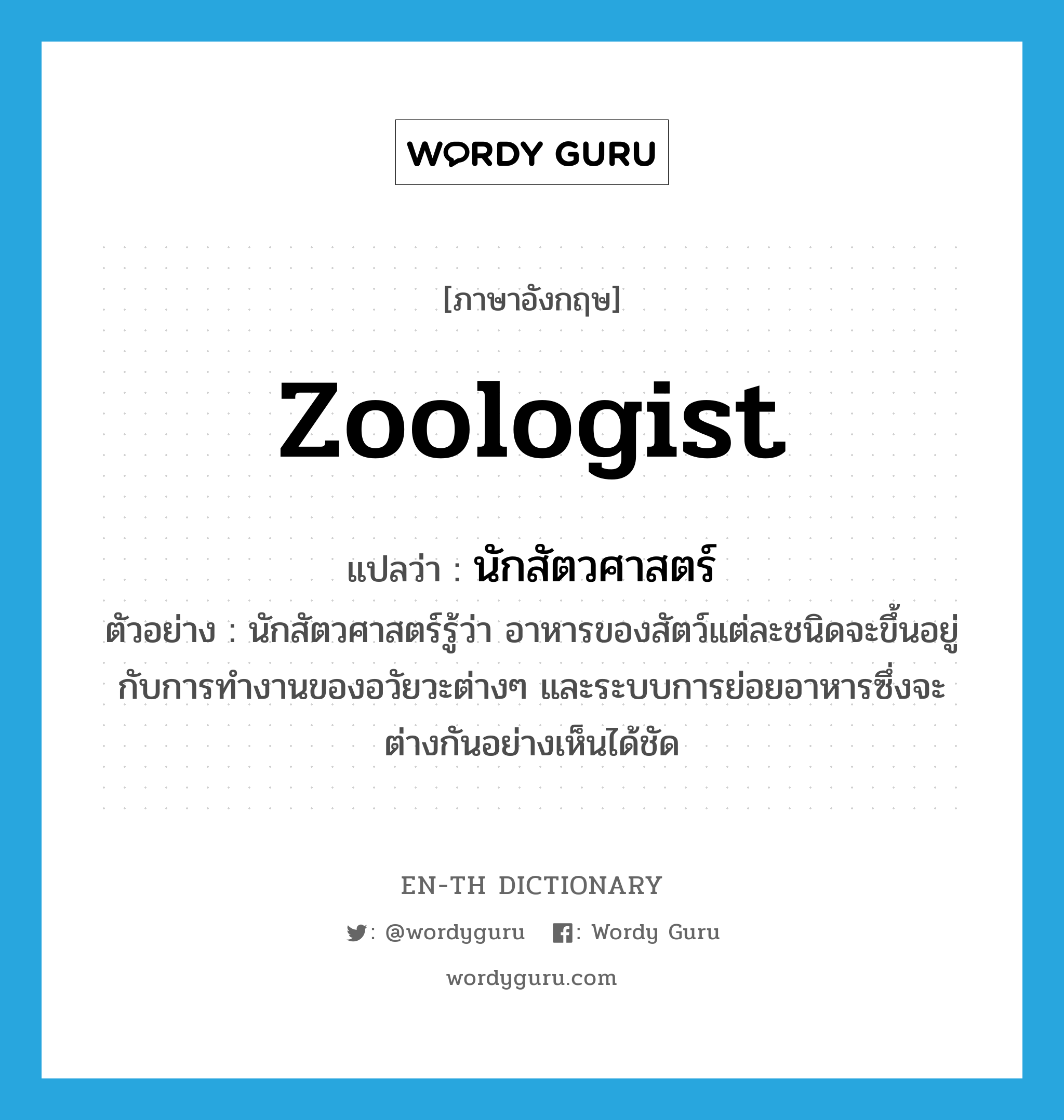 zoologist แปลว่า?, คำศัพท์ภาษาอังกฤษ zoologist แปลว่า นักสัตวศาสตร์ ประเภท N ตัวอย่าง นักสัตวศาสตร์รู้ว่า อาหารของสัตว์แต่ละชนิดจะขึ้นอยู่กับการทำงานของอวัยวะต่างๆ และระบบการย่อยอาหารซึ่งจะต่างกันอย่างเห็นได้ชัด หมวด N