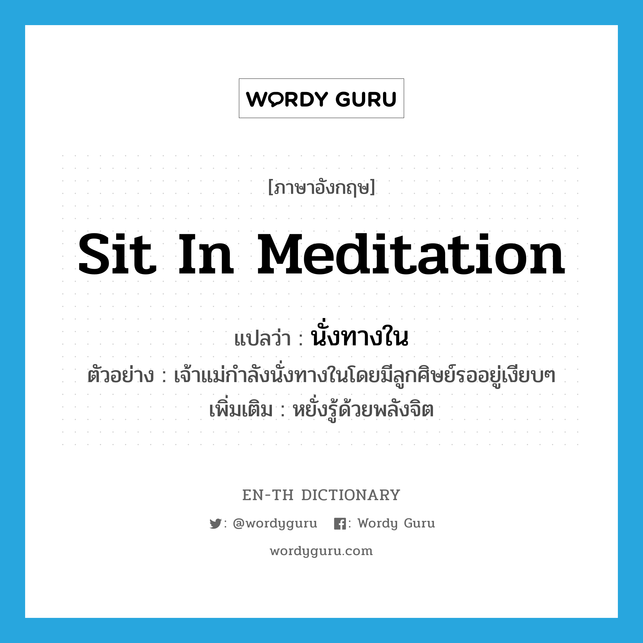นั่งทางใน ภาษาอังกฤษ?, คำศัพท์ภาษาอังกฤษ นั่งทางใน แปลว่า sit in meditation ประเภท V ตัวอย่าง เจ้าแม่กำลังนั่งทางในโดยมีลูกศิษย์รออยู่เงียบๆ เพิ่มเติม หยั่งรู้ด้วยพลังจิต หมวด V