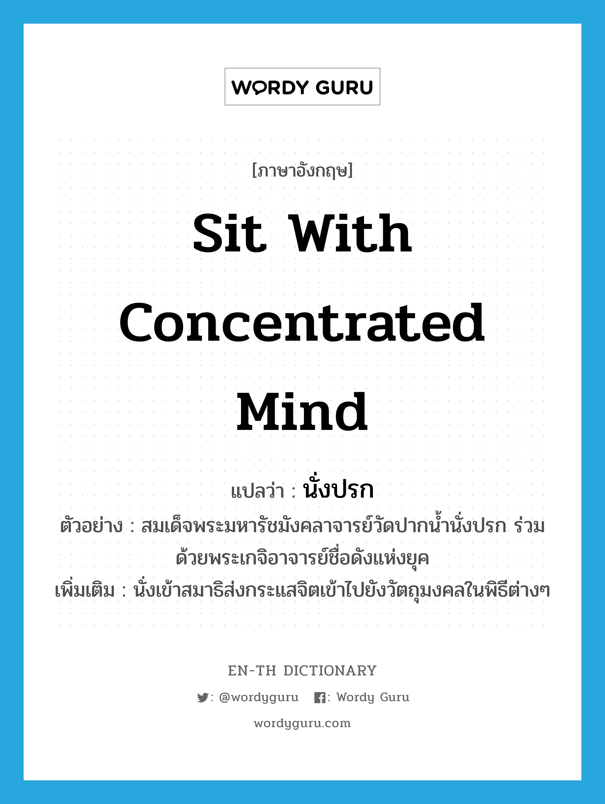 sit with concentrated mind แปลว่า?, คำศัพท์ภาษาอังกฤษ sit with concentrated mind แปลว่า นั่งปรก ประเภท V ตัวอย่าง สมเด็จพระมหารัชมังคลาจารย์วัดปากน้ำนั่งปรก ร่วมด้วยพระเกจิอาจารย์ชื่อดังแห่งยุค เพิ่มเติม นั่งเข้าสมาธิส่งกระแสจิตเข้าไปยังวัตถุมงคลในพิธีต่างๆ หมวด V