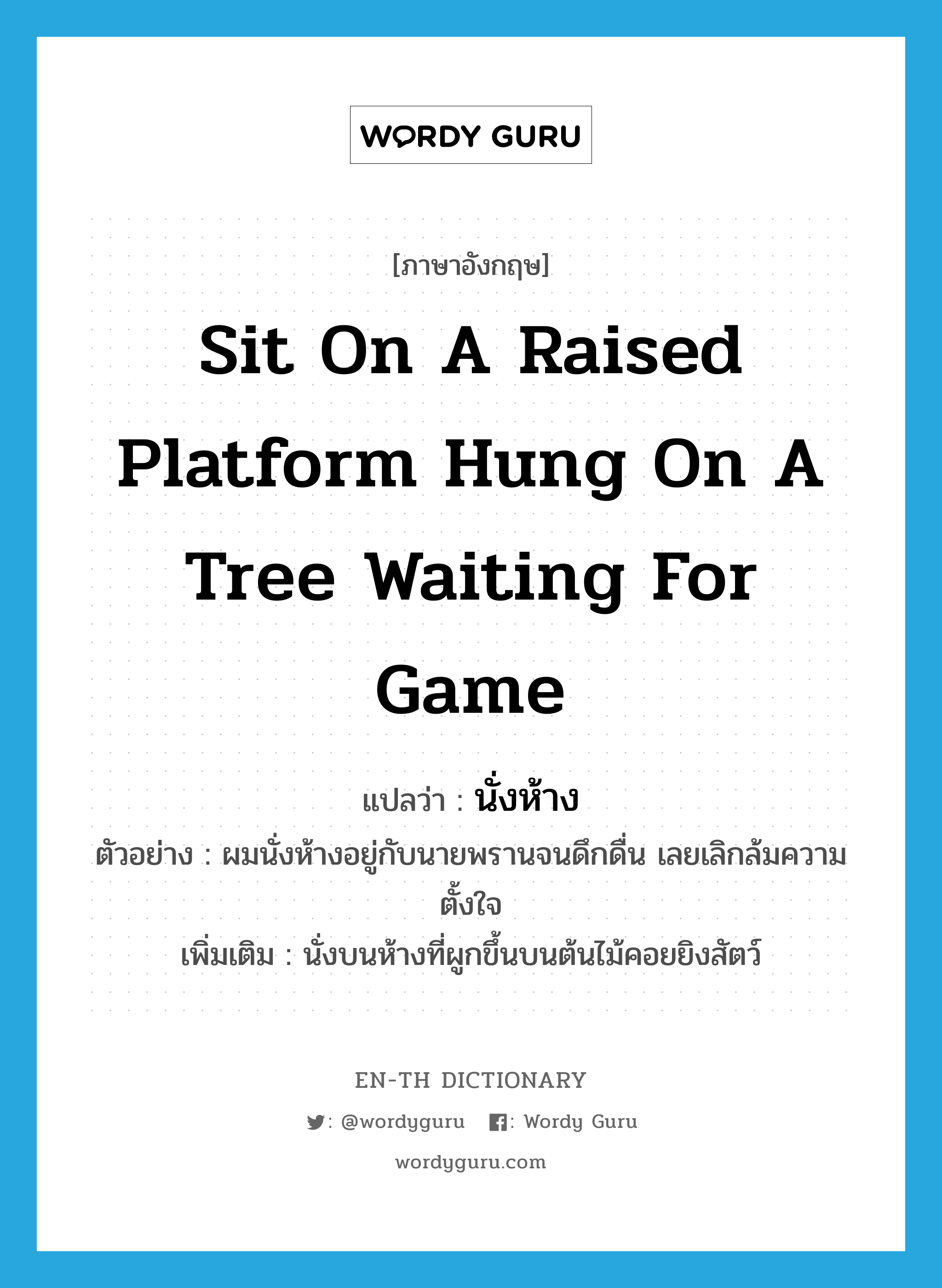 sit on a raised platform hung on a tree waiting for game แปลว่า?, คำศัพท์ภาษาอังกฤษ sit on a raised platform hung on a tree waiting for game แปลว่า นั่งห้าง ประเภท V ตัวอย่าง ผมนั่งห้างอยู่กับนายพรานจนดึกดื่น เลยเลิกล้มความตั้งใจ เพิ่มเติม นั่งบนห้างที่ผูกขึ้นบนต้นไม้คอยยิงสัตว์ หมวด V