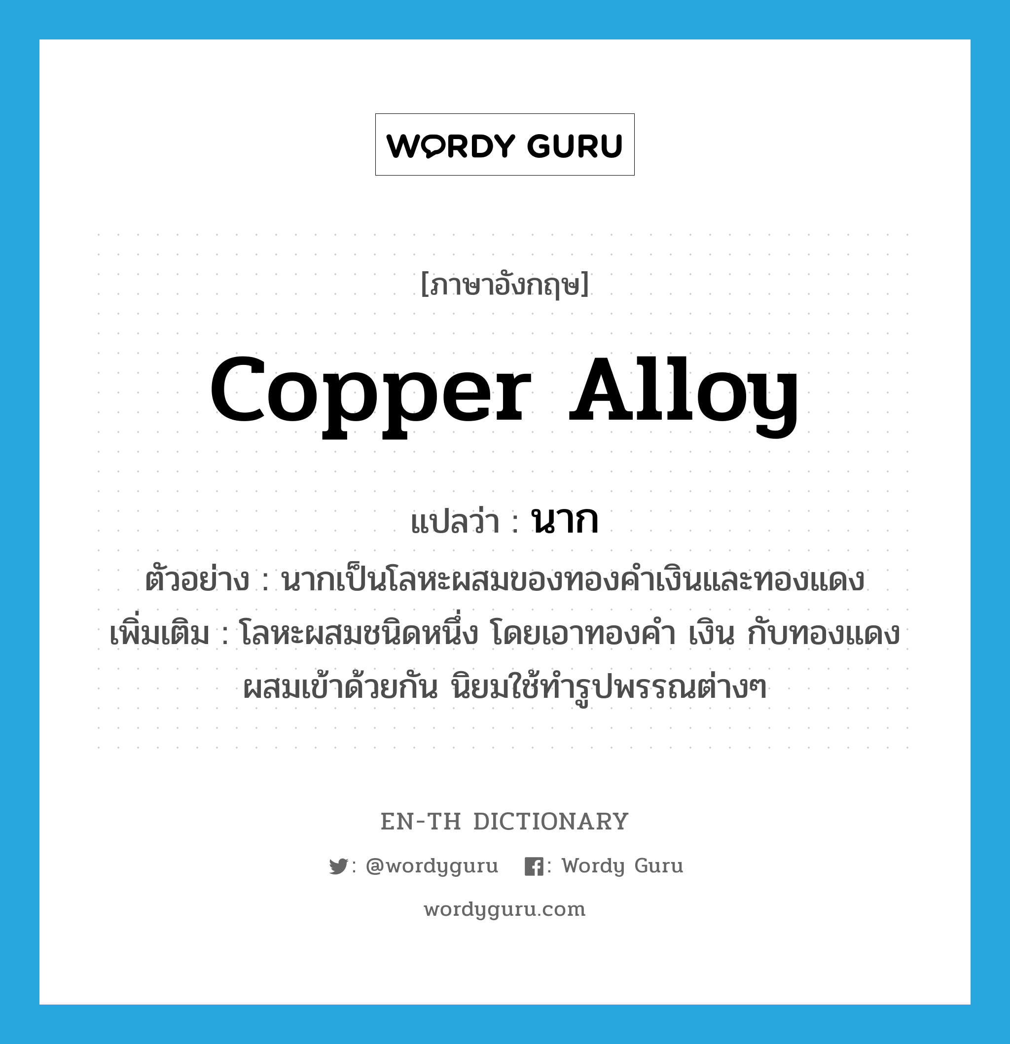 copper alloy แปลว่า?, คำศัพท์ภาษาอังกฤษ copper alloy แปลว่า นาก ประเภท ADJ ตัวอย่าง นากเป็นโลหะผสมของทองคำเงินและทองแดง เพิ่มเติม โลหะผสมชนิดหนึ่ง โดยเอาทองคำ เงิน กับทองแดงผสมเข้าด้วยกัน นิยมใช้ทำรูปพรรณต่างๆ หมวด ADJ