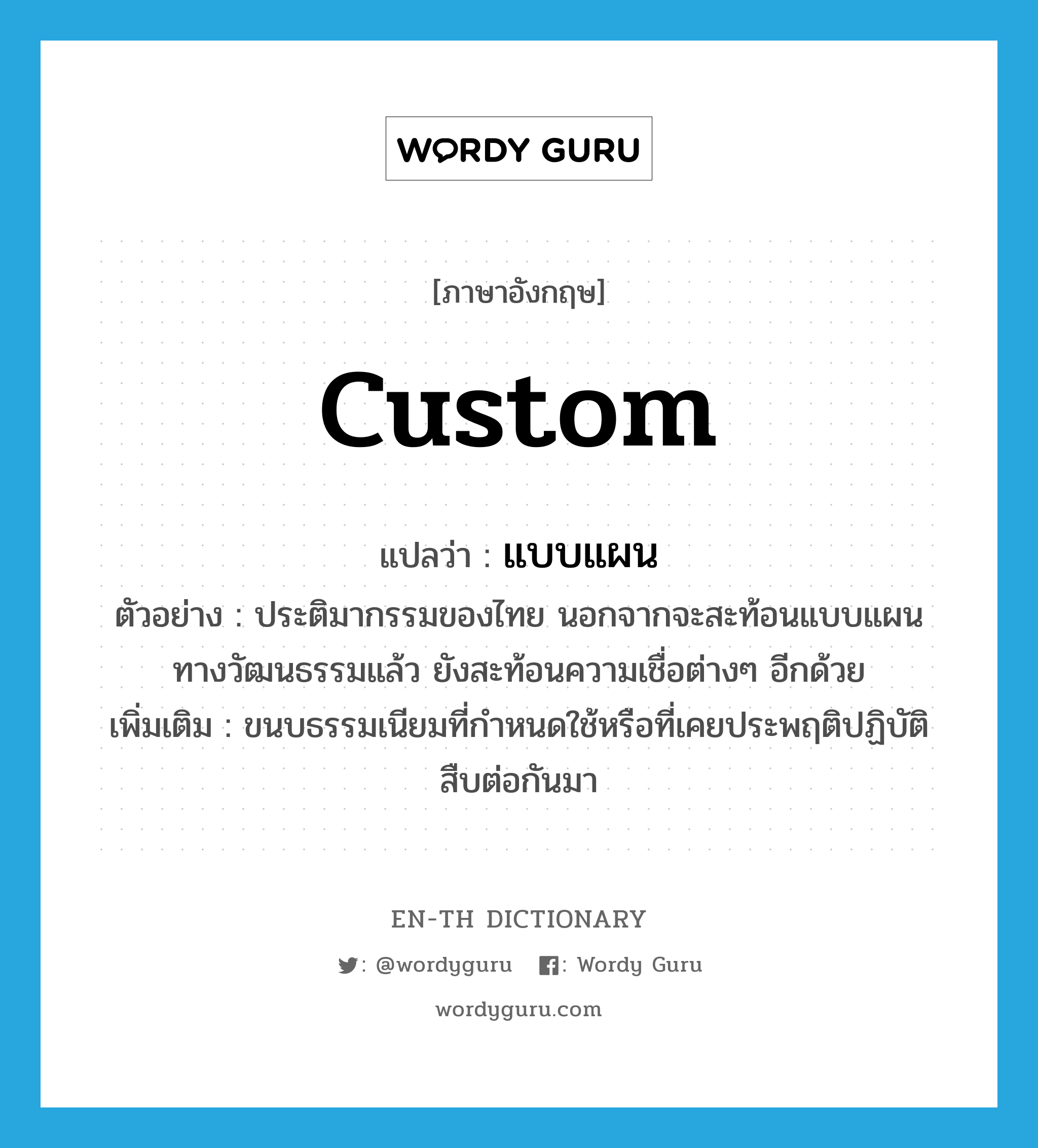 custom แปลว่า?, คำศัพท์ภาษาอังกฤษ custom แปลว่า แบบแผน ประเภท N ตัวอย่าง ประติมากรรมของไทย นอกจากจะสะท้อนแบบแผนทางวัฒนธรรมแล้ว ยังสะท้อนความเชื่อต่างๆ อีกด้วย เพิ่มเติม ขนบธรรมเนียมที่กำหนดใช้หรือที่เคยประพฤติปฏิบัติสืบต่อกันมา หมวด N