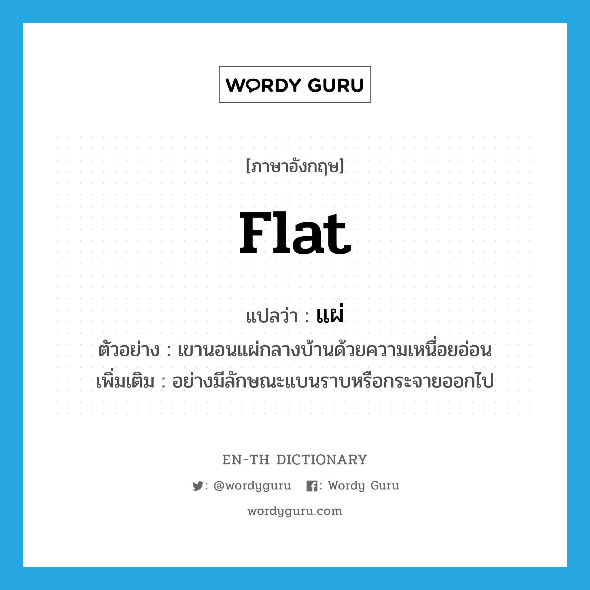 flat แปลว่า?, คำศัพท์ภาษาอังกฤษ flat แปลว่า แผ่ ประเภท ADV ตัวอย่าง เขานอนแผ่กลางบ้านด้วยความเหนื่อยอ่อน เพิ่มเติม อย่างมีลักษณะแบนราบหรือกระจายออกไป หมวด ADV