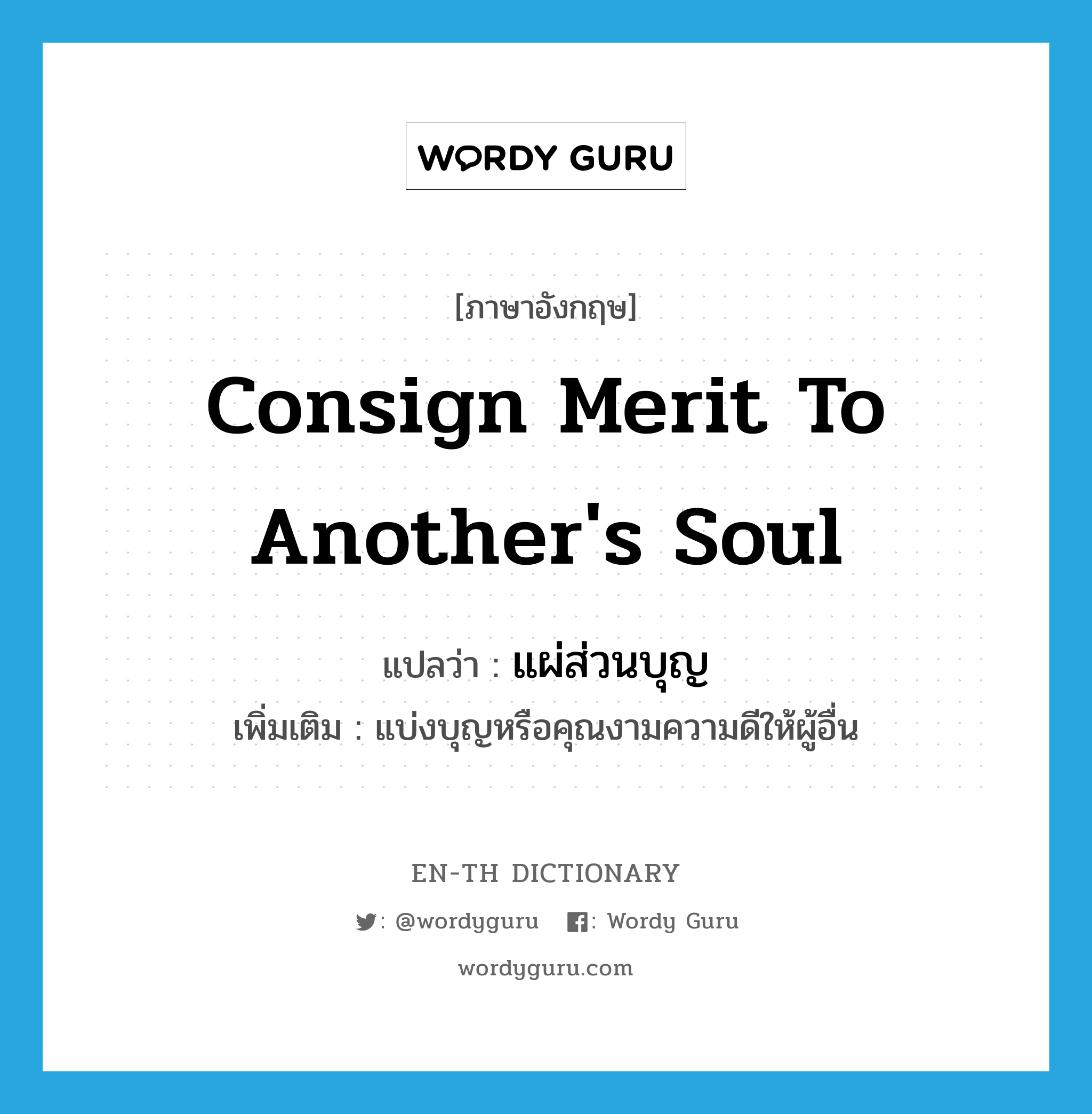 consign merit to another's soul แปลว่า?, คำศัพท์ภาษาอังกฤษ consign merit to another's soul แปลว่า แผ่ส่วนบุญ ประเภท V เพิ่มเติม แบ่งบุญหรือคุณงามความดีให้ผู้อื่น หมวด V