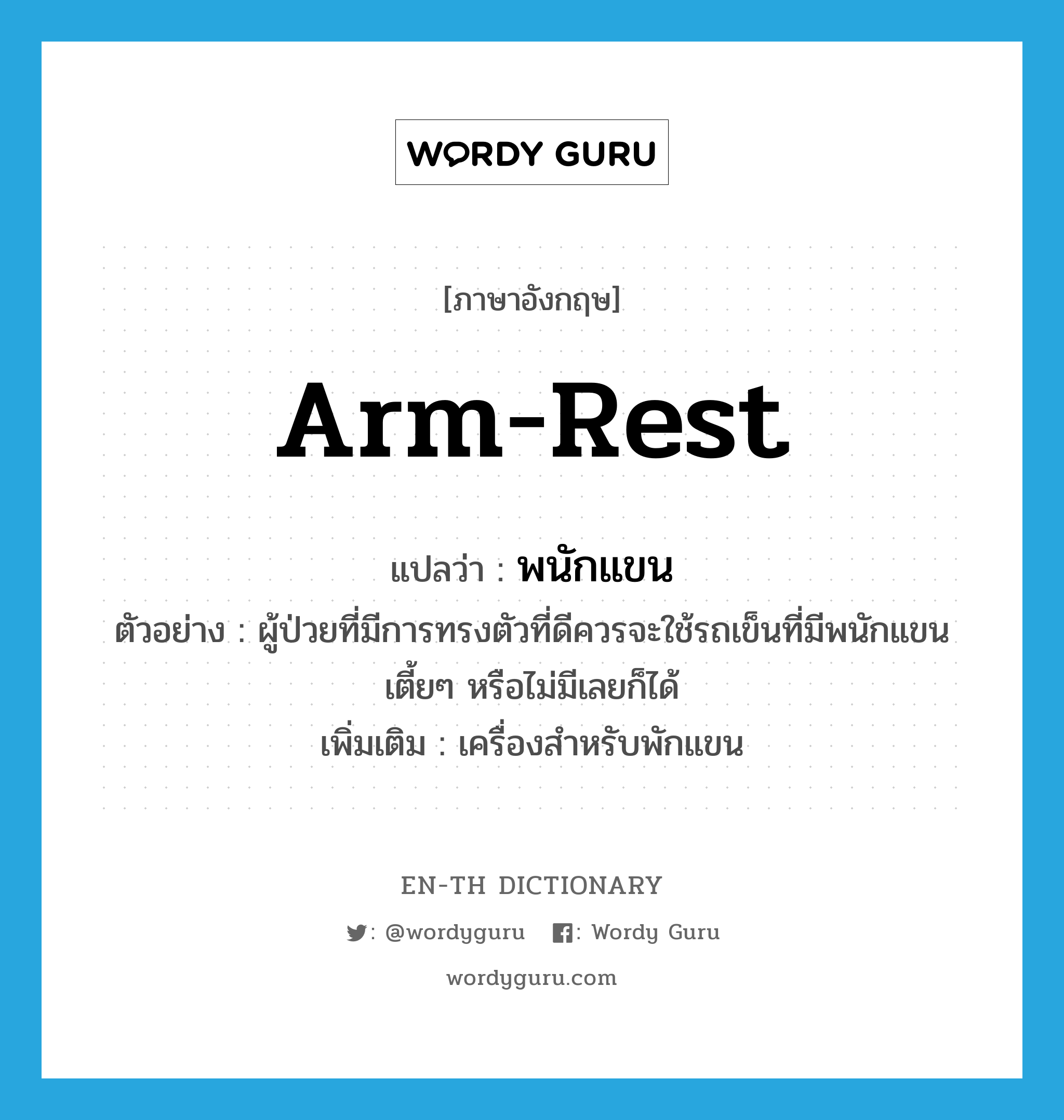 arm-rest แปลว่า?, คำศัพท์ภาษาอังกฤษ arm-rest แปลว่า พนักแขน ประเภท N ตัวอย่าง ผู้ป่วยที่มีการทรงตัวที่ดีควรจะใช้รถเข็นที่มีพนักแขนเตี้ยๆ หรือไม่มีเลยก็ได้ เพิ่มเติม เครื่องสำหรับพักแขน หมวด N