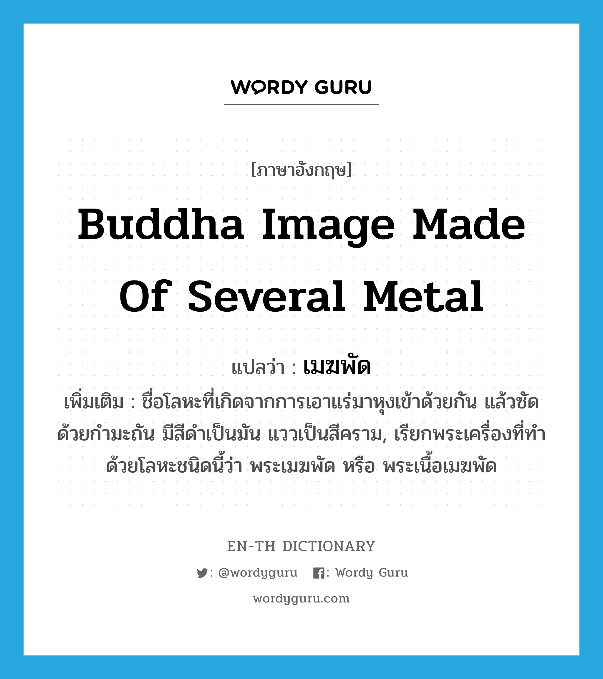 Buddha image made of several metal แปลว่า?, คำศัพท์ภาษาอังกฤษ Buddha image made of several metal แปลว่า เมฆพัด ประเภท N เพิ่มเติม ชื่อโลหะที่เกิดจากการเอาแร่มาหุงเข้าด้วยกัน แล้วซัดด้วยกำมะถัน มีสีดำเป็นมัน แววเป็นสีคราม, เรียกพระเครื่องที่ทำด้วยโลหะชนิดนี้ว่า พระเมฆพัด หรือ พระเนื้อเมฆพัด หมวด N