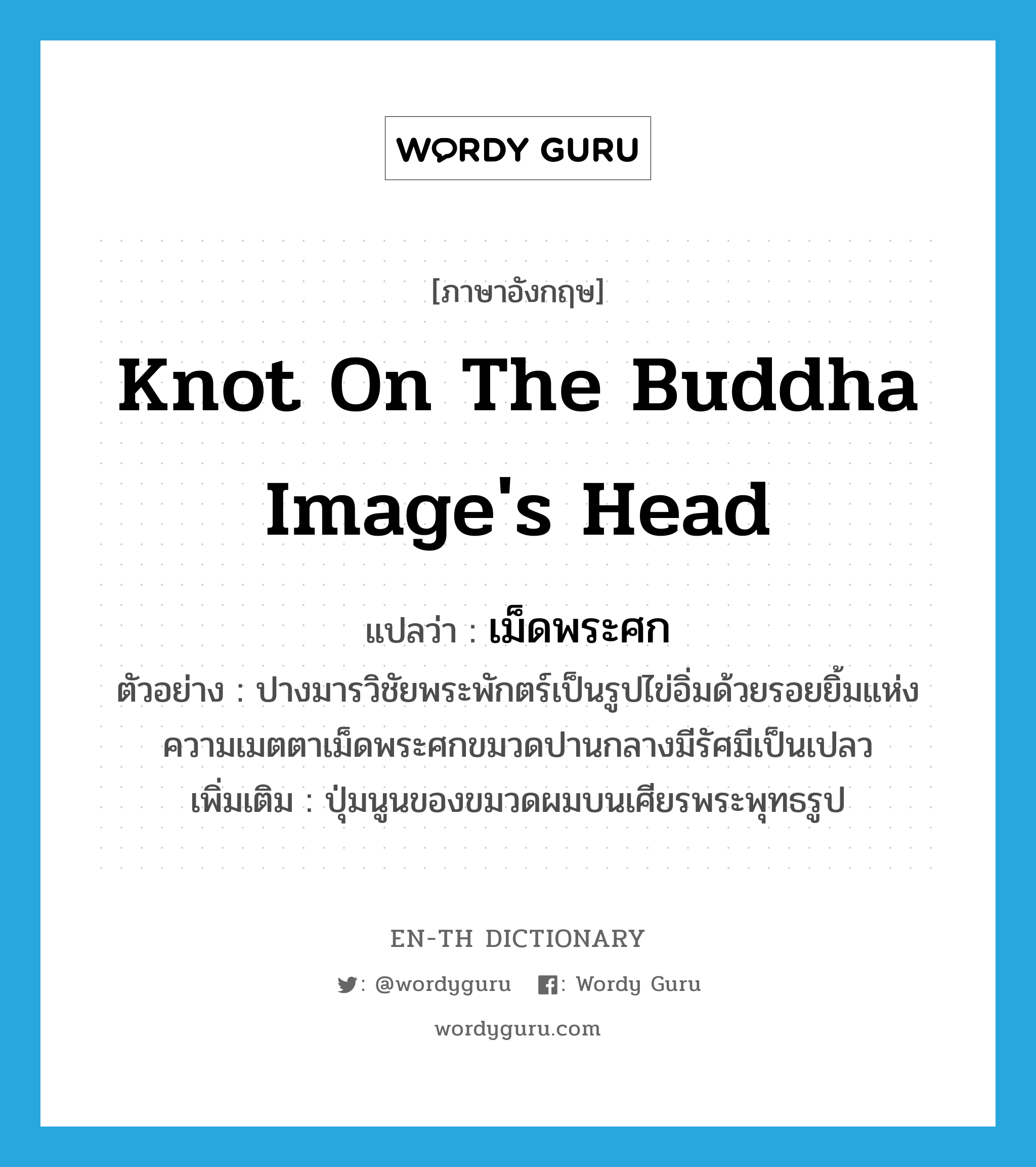 knot on the Buddha image's head แปลว่า?, คำศัพท์ภาษาอังกฤษ knot on the Buddha image's head แปลว่า เม็ดพระศก ประเภท N ตัวอย่าง ปางมารวิชัยพระพักตร์เป็นรูปไข่อิ่มด้วยรอยยิ้มแห่งความเมตตาเม็ดพระศกขมวดปานกลางมีรัศมีเป็นเปลว เพิ่มเติม ปุ่มนูนของขมวดผมบนเศียรพระพุทธรูป หมวด N