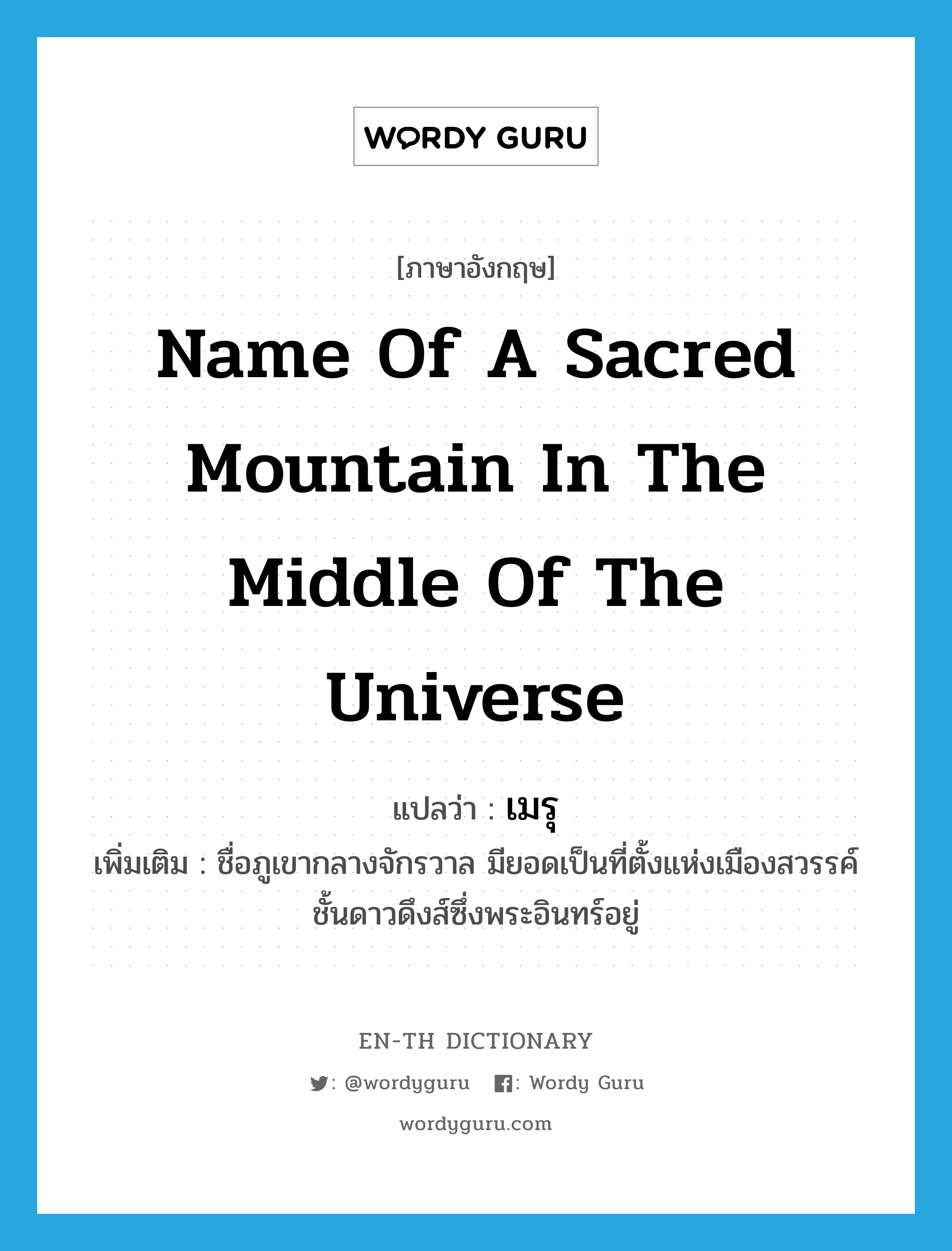 name of a sacred mountain in the middle of the universe แปลว่า?, คำศัพท์ภาษาอังกฤษ name of a sacred mountain in the middle of the universe แปลว่า เมรุ ประเภท N เพิ่มเติม ชื่อภูเขากลางจักรวาล มียอดเป็นที่ตั้งแห่งเมืองสวรรค์ชั้นดาวดึงส์ซึ่งพระอินทร์อยู่ หมวด N