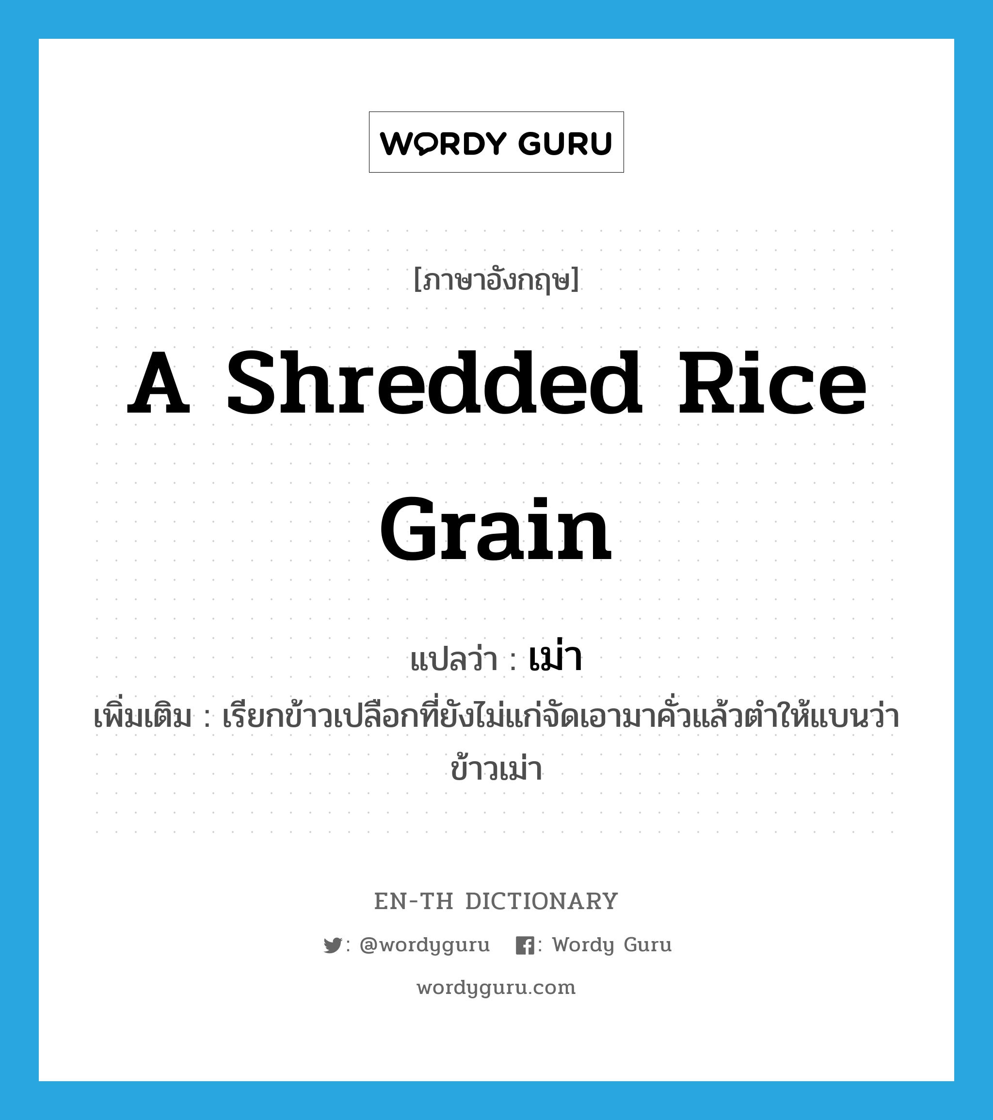 a shredded rice grain แปลว่า?, คำศัพท์ภาษาอังกฤษ a shredded rice grain แปลว่า เม่า ประเภท N เพิ่มเติม เรียกข้าวเปลือกที่ยังไม่แก่จัดเอามาคั่วแล้วตำให้แบนว่า ข้าวเม่า หมวด N
