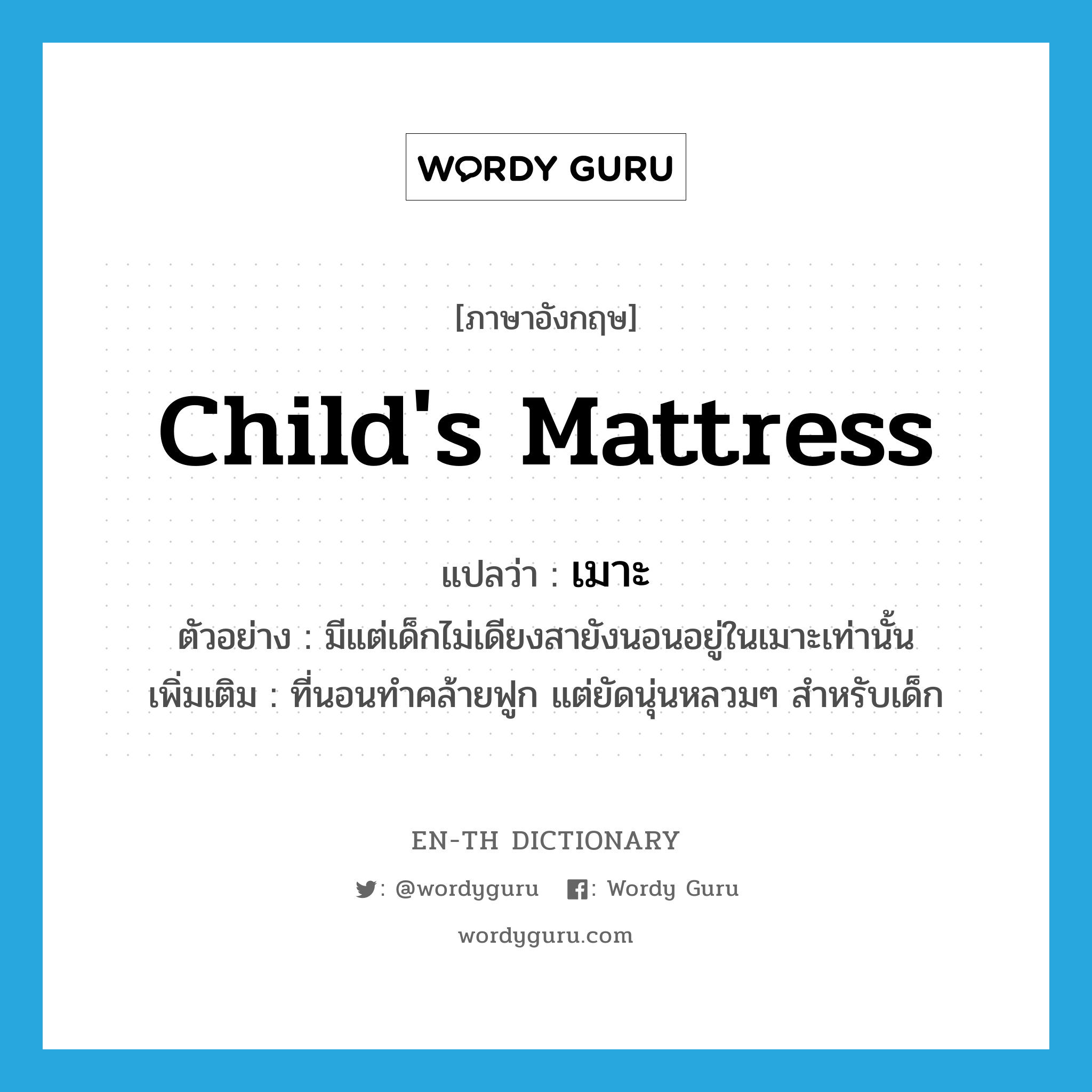 child's mattress แปลว่า?, คำศัพท์ภาษาอังกฤษ child's mattress แปลว่า เมาะ ประเภท N ตัวอย่าง มีแต่เด็กไม่เดียงสายังนอนอยู่ในเมาะเท่านั้น เพิ่มเติม ที่นอนทำคล้ายฟูก แต่ยัดนุ่นหลวมๆ สำหรับเด็ก หมวด N