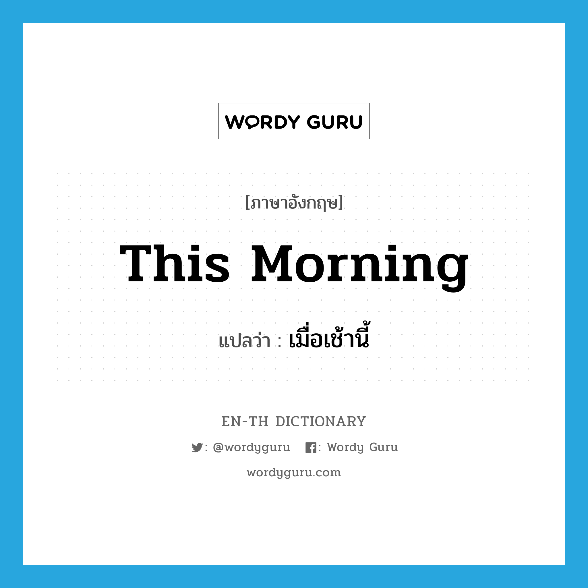 เมื่อเช้านี้ ภาษาอังกฤษ?, คำศัพท์ภาษาอังกฤษ เมื่อเช้านี้ แปลว่า this morning ประเภท N หมวด N