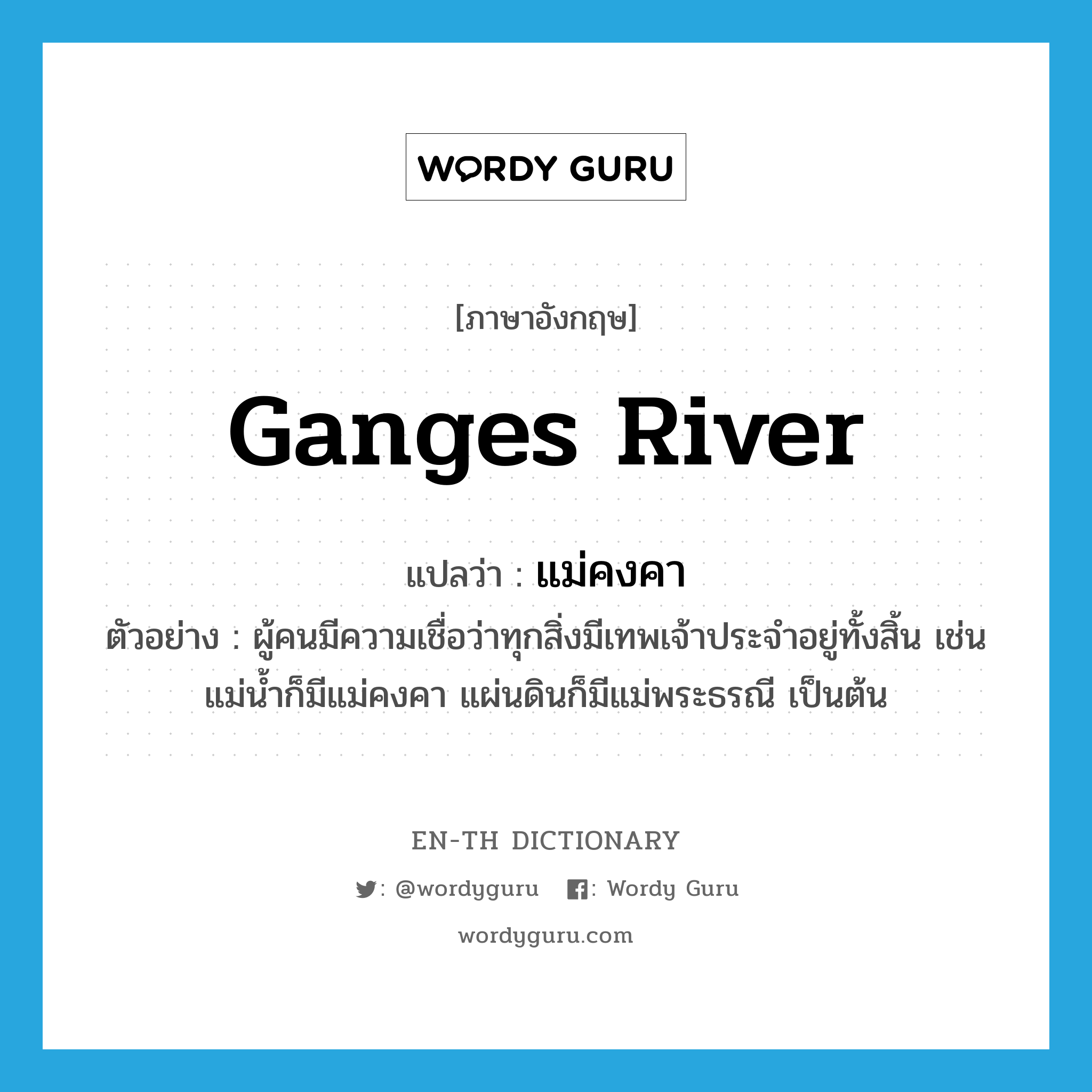 แม่คงคา ภาษาอังกฤษ?, คำศัพท์ภาษาอังกฤษ แม่คงคา แปลว่า Ganges river ประเภท N ตัวอย่าง ผู้คนมีความเชื่อว่าทุกสิ่งมีเทพเจ้าประจำอยู่ทั้งสิ้น เช่น แม่น้ำก็มีแม่คงคา แผ่นดินก็มีแม่พระธรณี เป็นต้น หมวด N
