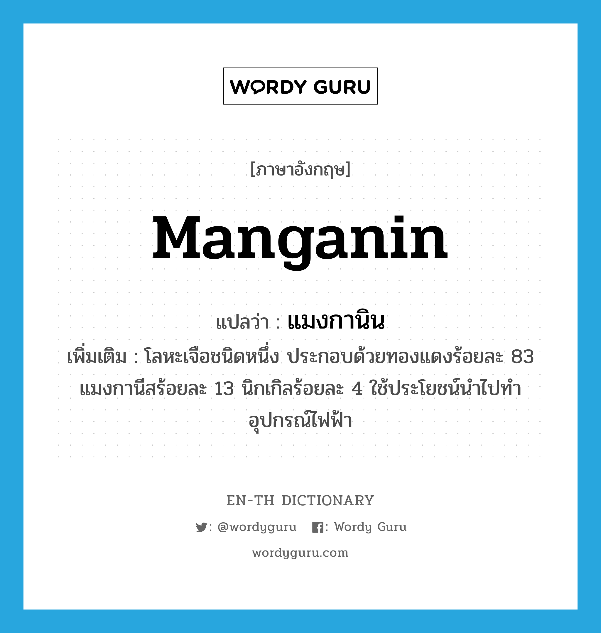 manganin แปลว่า?, คำศัพท์ภาษาอังกฤษ manganin แปลว่า แมงกานิน ประเภท N เพิ่มเติม โลหะเจือชนิดหนึ่ง ประกอบด้วยทองแดงร้อยละ 83 แมงกานีสร้อยละ 13 นิกเกิลร้อยละ 4 ใช้ประโยชน์นำไปทำอุปกรณ์ไฟฟ้า หมวด N