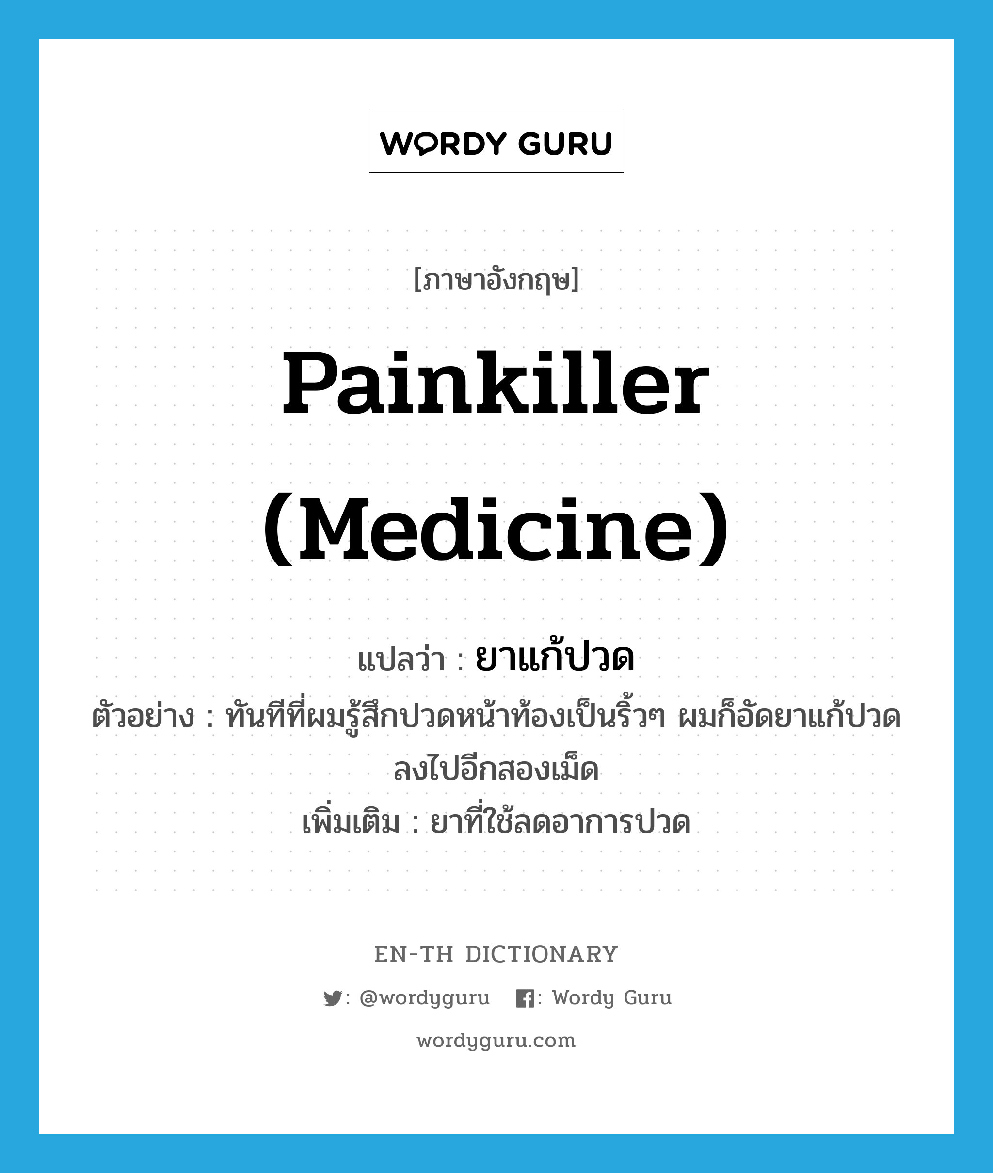 painkiller (medicine) แปลว่า?, คำศัพท์ภาษาอังกฤษ painkiller (medicine) แปลว่า ยาแก้ปวด ประเภท N ตัวอย่าง ทันทีที่ผมรู้สึกปวดหน้าท้องเป็นริ้วๆ ผมก็อัดยาแก้ปวดลงไปอีกสองเม็ด เพิ่มเติม ยาที่ใช้ลดอาการปวด หมวด N