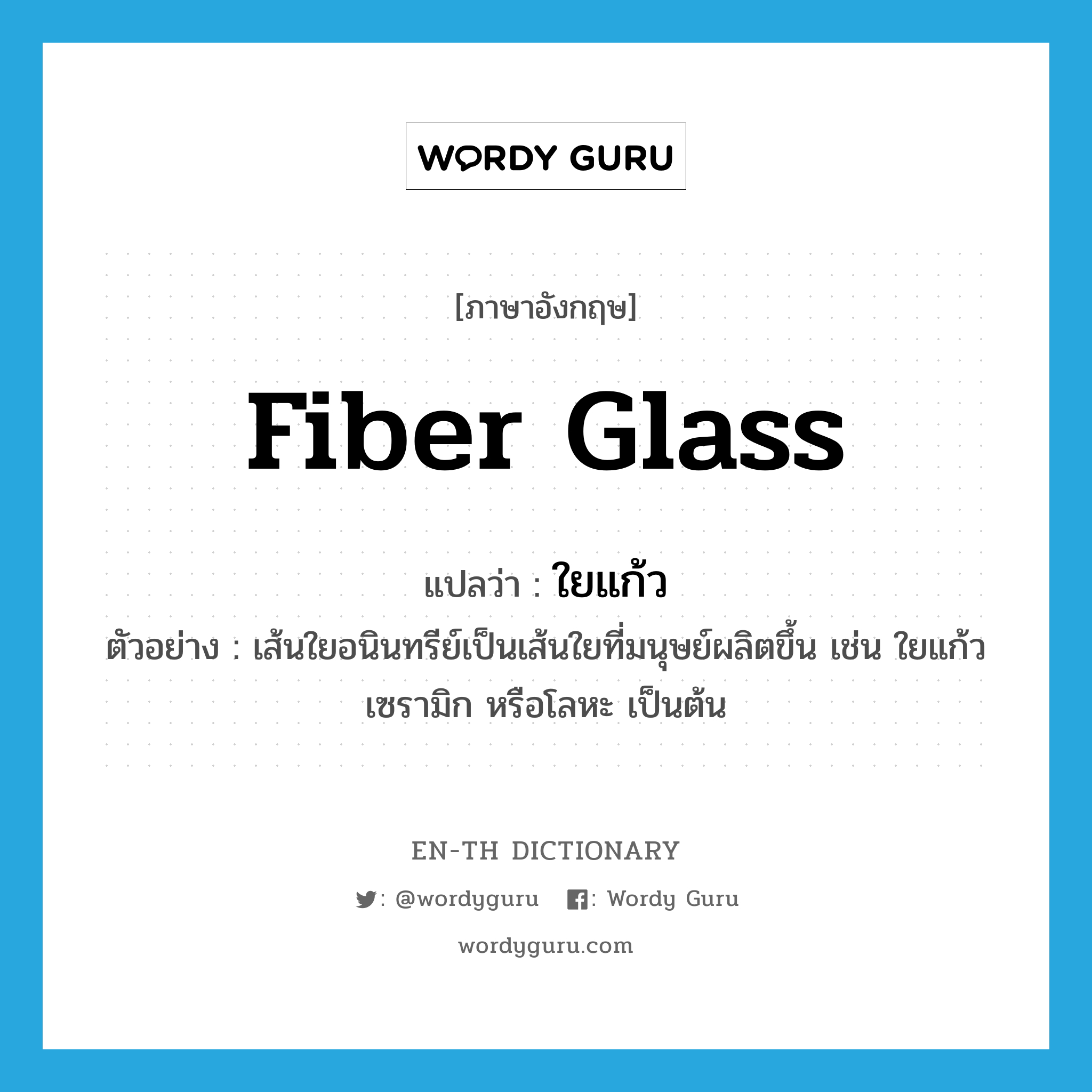 fiber glass แปลว่า?, คำศัพท์ภาษาอังกฤษ fiber glass แปลว่า ใยแก้ว ประเภท N ตัวอย่าง เส้นใยอนินทรีย์เป็นเส้นใยที่มนุษย์ผลิตขึ้น เช่น ใยแก้ว เซรามิก หรือโลหะ เป็นต้น หมวด N