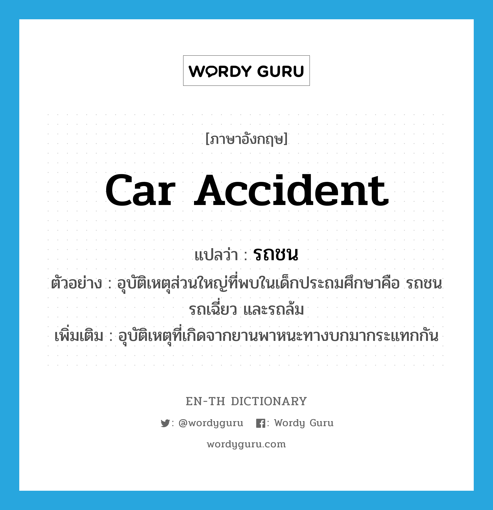 car accident แปลว่า?, คำศัพท์ภาษาอังกฤษ car accident แปลว่า รถชน ประเภท N ตัวอย่าง อุบัติเหตุส่วนใหญ่ที่พบในเด็กประถมศึกษาคือ รถชน รถเฉี่ยว และรถล้ม เพิ่มเติม อุบัติเหตุที่เกิดจากยานพาหนะทางบกมากระแทกกัน หมวด N