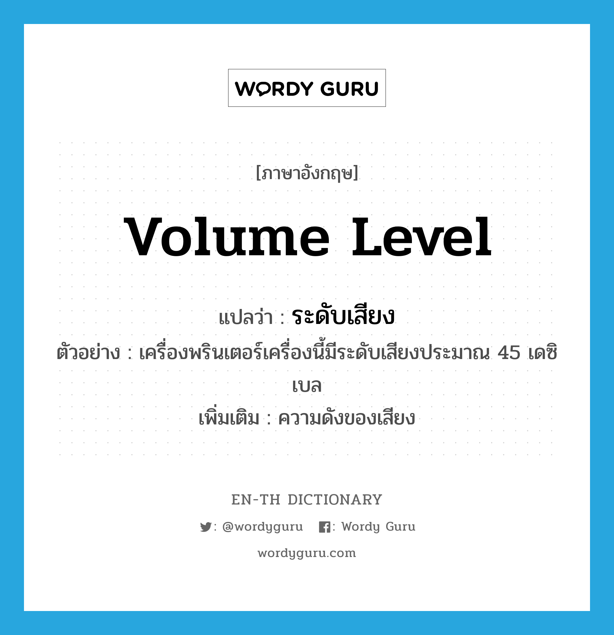 volume level แปลว่า?, คำศัพท์ภาษาอังกฤษ volume level แปลว่า ระดับเสียง ประเภท N ตัวอย่าง เครื่องพรินเตอร์เครื่องนี้มีระดับเสียงประมาณ 45 เดซิเบล เพิ่มเติม ความดังของเสียง หมวด N