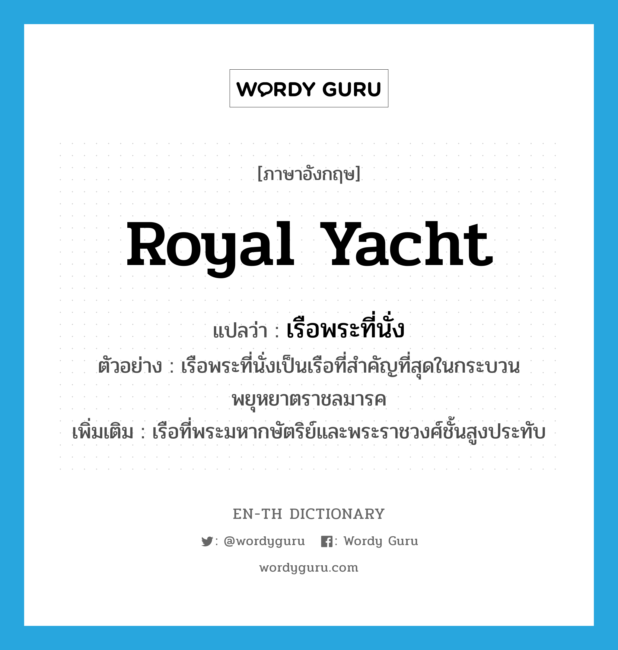 royal yacht แปลว่า?, คำศัพท์ภาษาอังกฤษ royal yacht แปลว่า เรือพระที่นั่ง ประเภท N ตัวอย่าง เรือพระที่นั่งเป็นเรือที่สำคัญที่สุดในกระบวนพยุหยาตราชลมารค เพิ่มเติม เรือที่พระมหากษัตริย์และพระราชวงศ์ชั้นสูงประทับ หมวด N