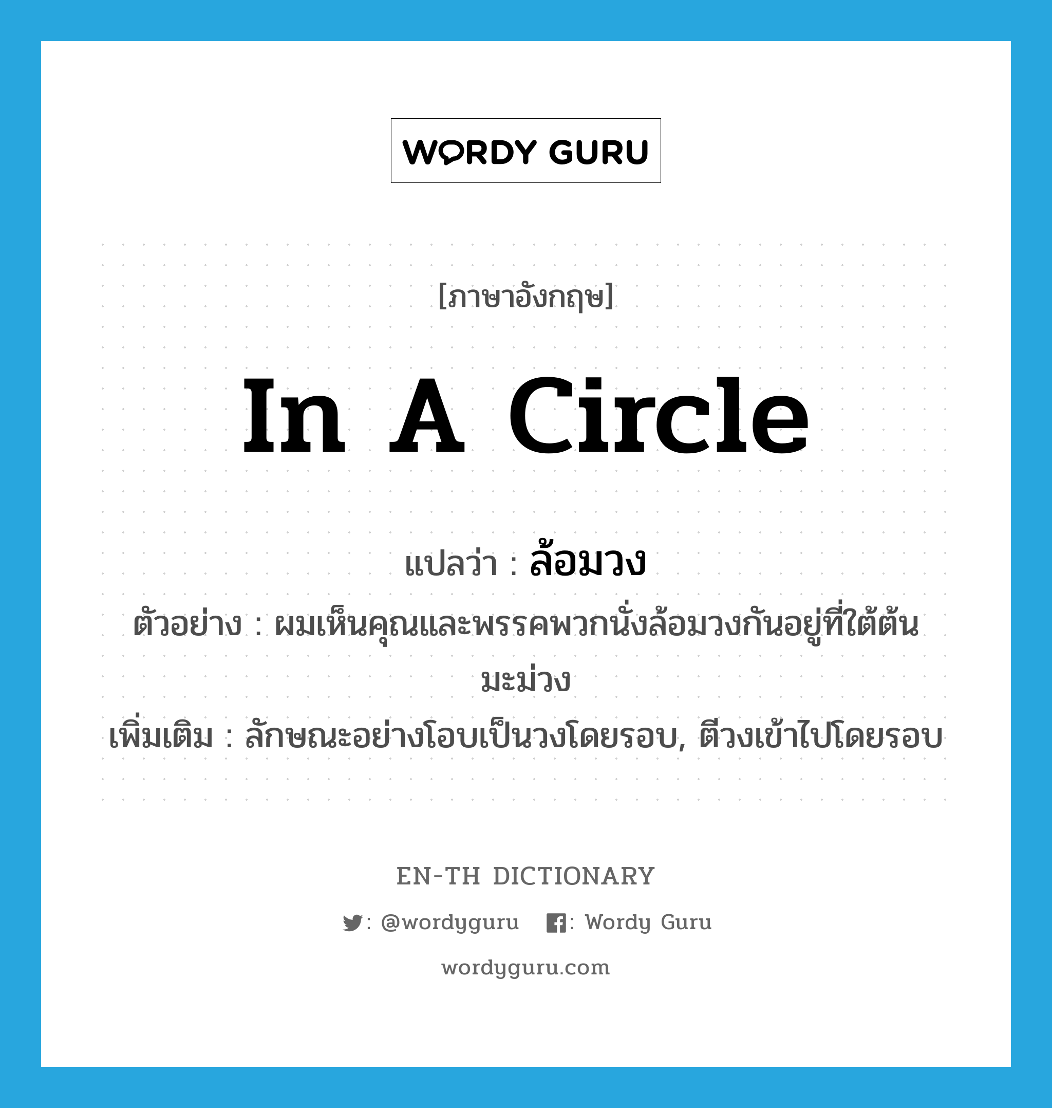 in a circle แปลว่า?, คำศัพท์ภาษาอังกฤษ in a circle แปลว่า ล้อมวง ประเภท ADV ตัวอย่าง ผมเห็นคุณและพรรคพวกนั่งล้อมวงกันอยู่ที่ใต้ต้นมะม่วง เพิ่มเติม ลักษณะอย่างโอบเป็นวงโดยรอบ, ตีวงเข้าไปโดยรอบ หมวด ADV