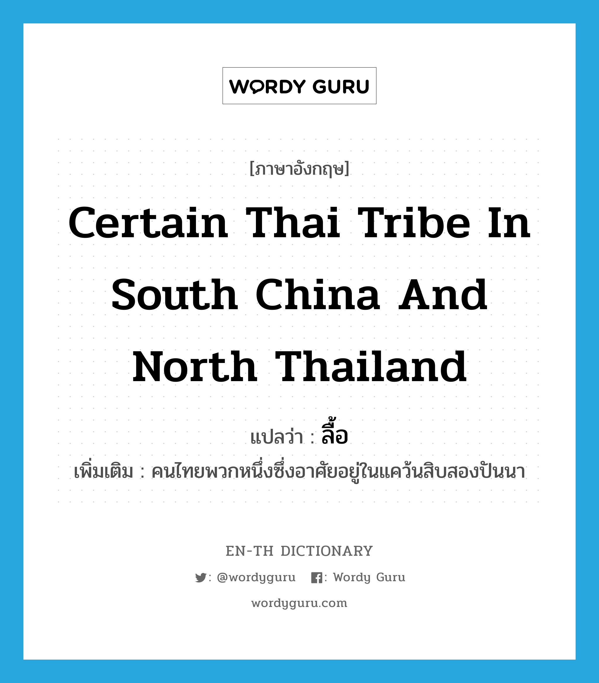 certain Thai tribe in South China and North Thailand แปลว่า?, คำศัพท์ภาษาอังกฤษ certain Thai tribe in South China and North Thailand แปลว่า ลื้อ ประเภท N เพิ่มเติม คนไทยพวกหนึ่งซึ่งอาศัยอยู่ในแคว้นสิบสองปันนา หมวด N