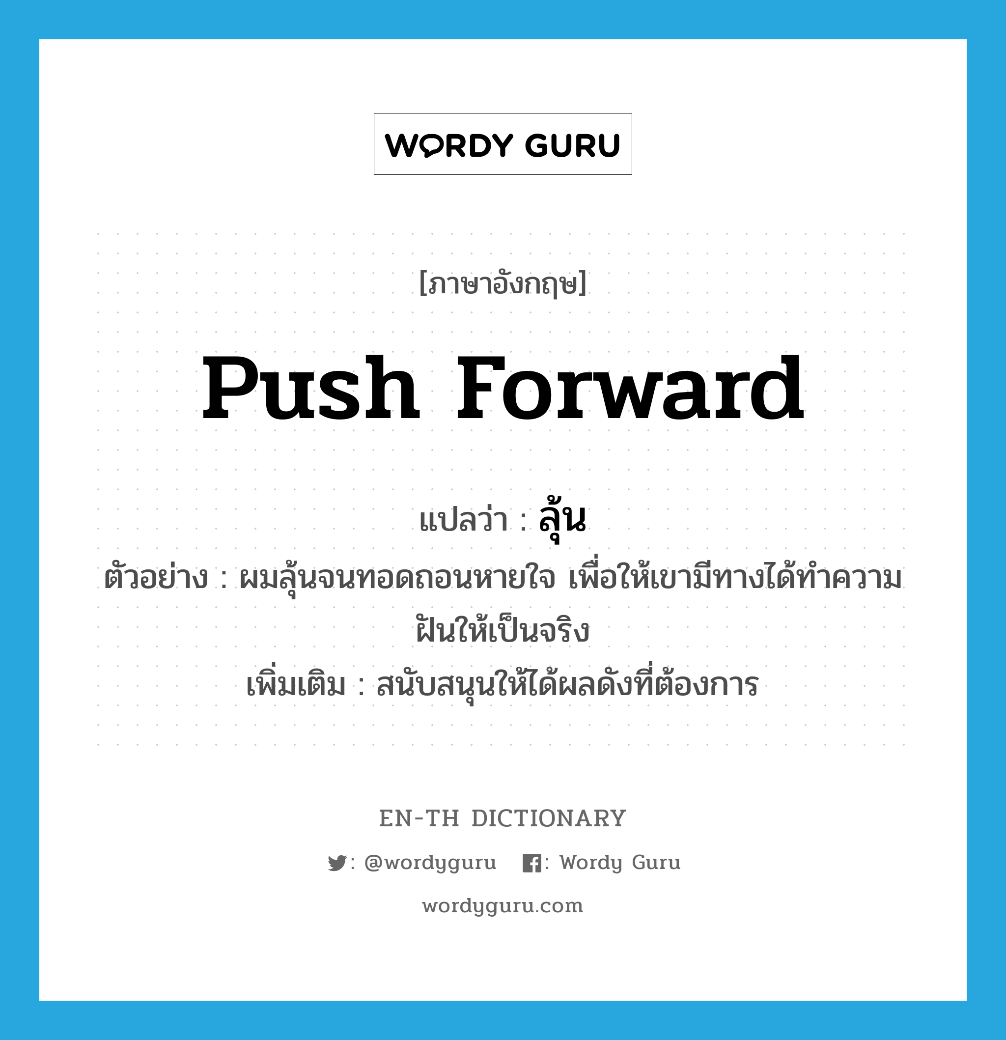 push forward แปลว่า?, คำศัพท์ภาษาอังกฤษ push forward แปลว่า ลุ้น ประเภท V ตัวอย่าง ผมลุ้นจนทอดถอนหายใจ เพื่อให้เขามีทางได้ทำความฝันให้เป็นจริง เพิ่มเติม สนับสนุนให้ได้ผลดังที่ต้องการ หมวด V