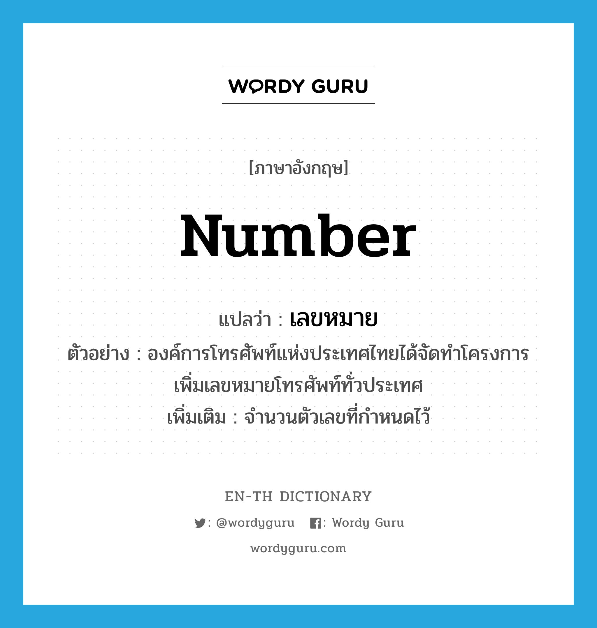 number แปลว่า?, คำศัพท์ภาษาอังกฤษ number แปลว่า เลขหมาย ประเภท N ตัวอย่าง องค์การโทรศัพท์แห่งประเทศไทยได้จัดทำโครงการเพิ่มเลขหมายโทรศัพท์ทั่วประเทศ เพิ่มเติม จำนวนตัวเลขที่กำหนดไว้ หมวด N