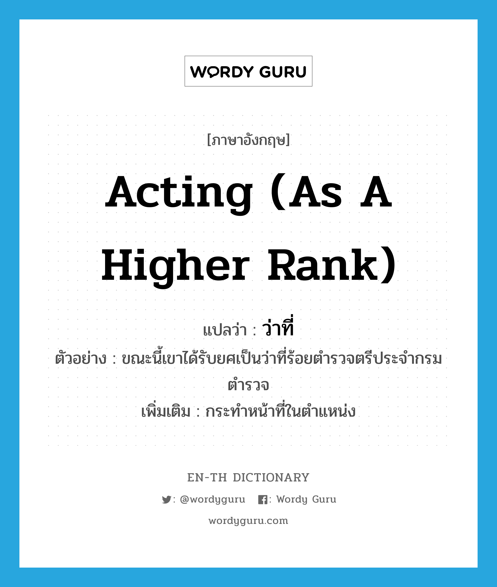 acting (as a higher rank) แปลว่า?, คำศัพท์ภาษาอังกฤษ acting (as a higher rank) แปลว่า ว่าที่ ประเภท N ตัวอย่าง ขณะนี้เขาได้รับยศเป็นว่าที่ร้อยตำรวจตรีประจำกรมตำรวจ เพิ่มเติม กระทำหน้าที่ในตำแหน่ง หมวด N