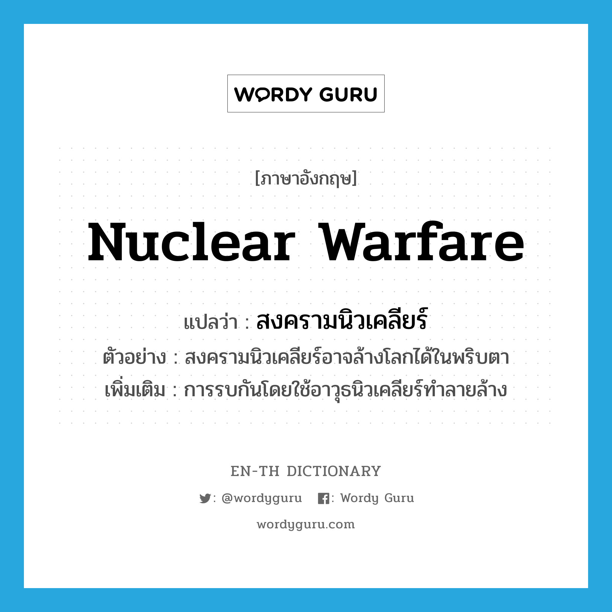 nuclear warfare แปลว่า?, คำศัพท์ภาษาอังกฤษ nuclear warfare แปลว่า สงครามนิวเคลียร์ ประเภท N ตัวอย่าง สงครามนิวเคลียร์อาจล้างโลกได้ในพริบตา เพิ่มเติม การรบกันโดยใช้อาวุธนิวเคลียร์ทำลายล้าง หมวด N