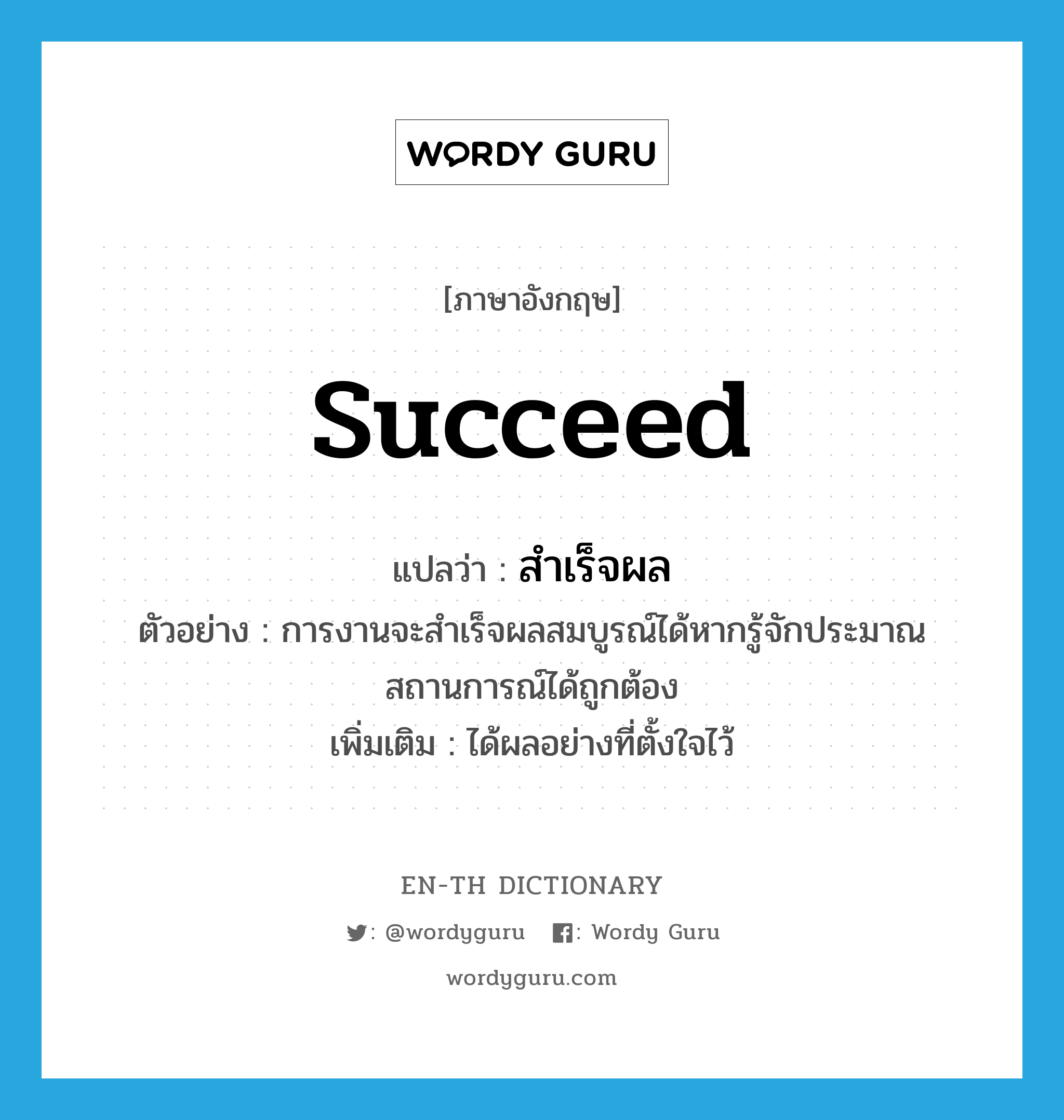 succeed แปลว่า?, คำศัพท์ภาษาอังกฤษ succeed แปลว่า สำเร็จผล ประเภท V ตัวอย่าง การงานจะสำเร็จผลสมบูรณ์ได้หากรู้จักประมาณสถานการณ์ได้ถูกต้อง เพิ่มเติม ได้ผลอย่างที่ตั้งใจไว้ หมวด V