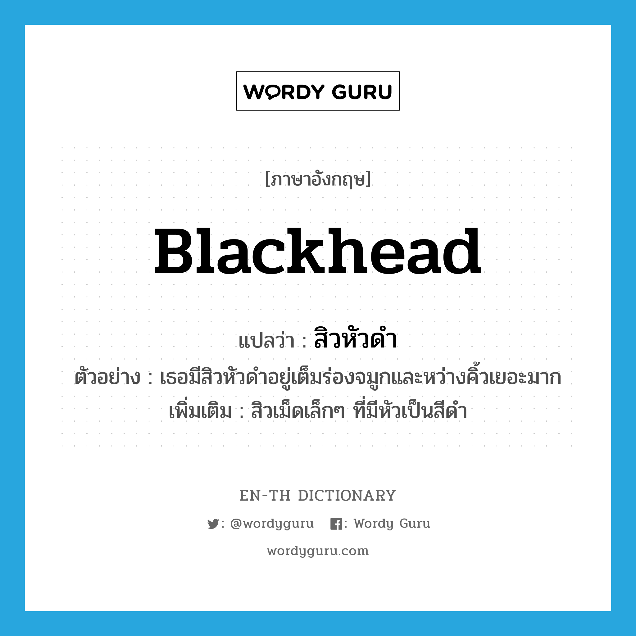 blackhead แปลว่า?, คำศัพท์ภาษาอังกฤษ blackhead แปลว่า สิวหัวดำ ประเภท N ตัวอย่าง เธอมีสิวหัวดำอยู่เต็มร่องจมูกและหว่างคิ้วเยอะมาก เพิ่มเติม สิวเม็ดเล็กๆ ที่มีหัวเป็นสีดำ หมวด N