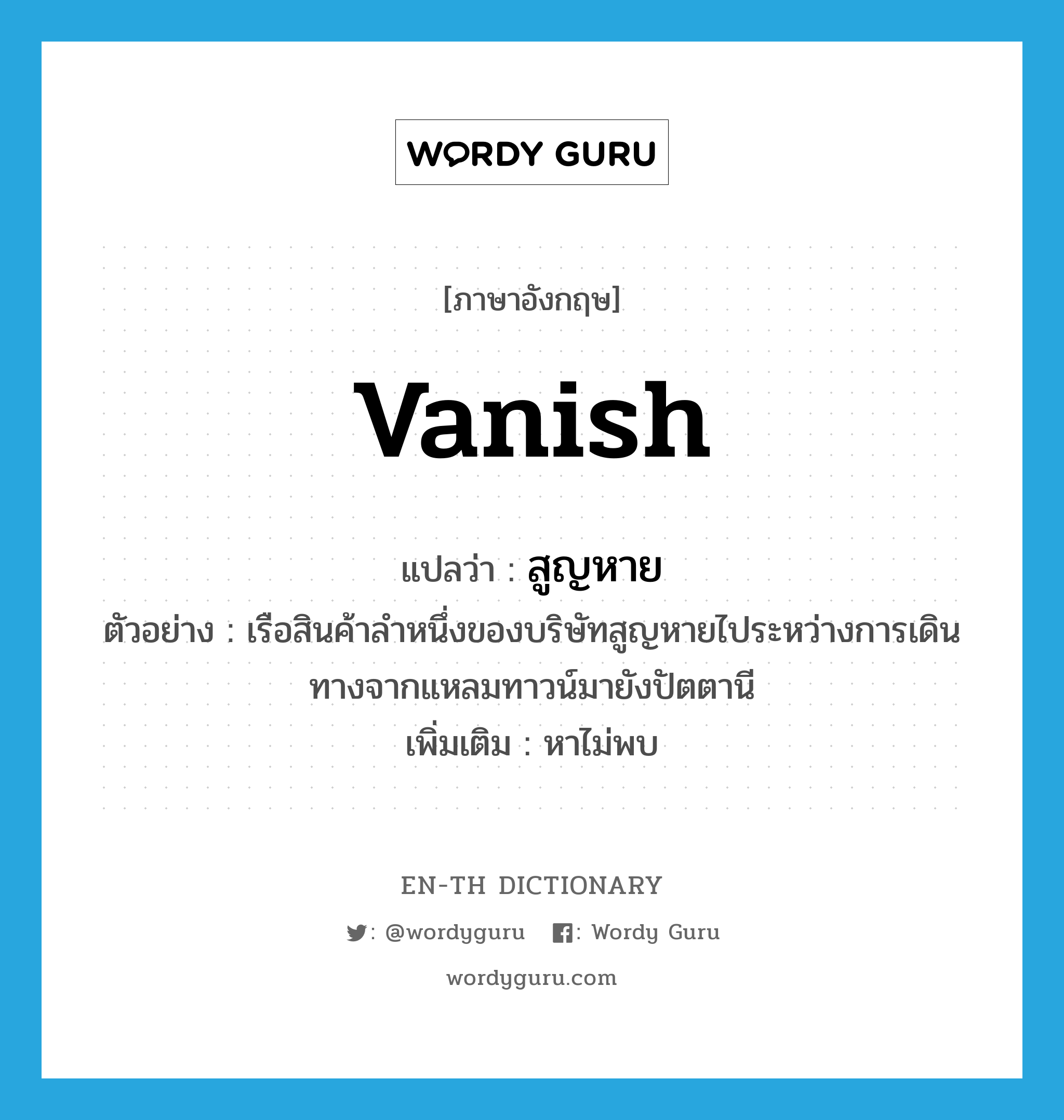 vanish แปลว่า?, คำศัพท์ภาษาอังกฤษ vanish แปลว่า สูญหาย ประเภท V ตัวอย่าง เรือสินค้าลำหนึ่งของบริษัทสูญหายไประหว่างการเดินทางจากแหลมทาวน์มายังปัตตานี เพิ่มเติม หาไม่พบ หมวด V