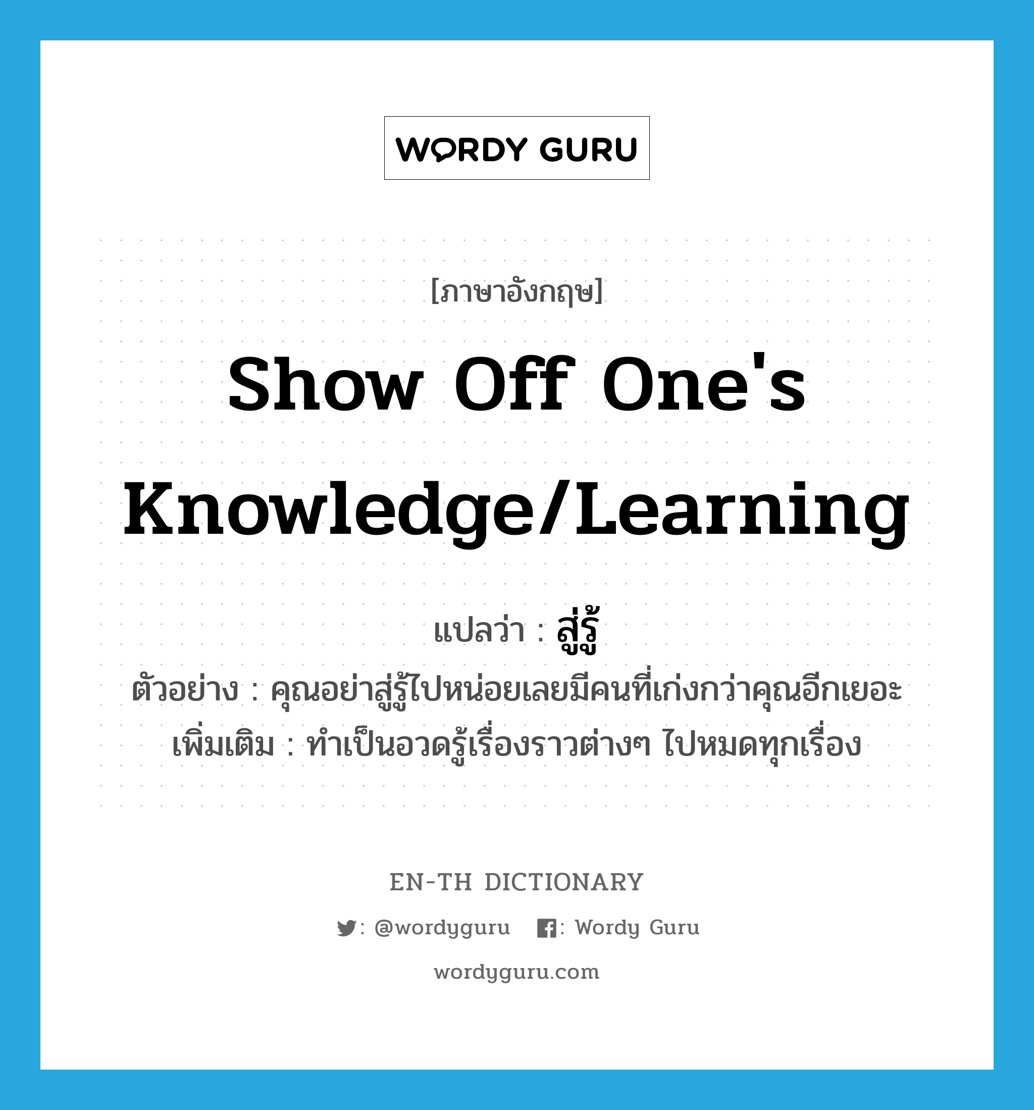 show off one's knowledge/learning แปลว่า?, คำศัพท์ภาษาอังกฤษ show off one's knowledge/learning แปลว่า สู่รู้ ประเภท V ตัวอย่าง คุณอย่าสู่รู้ไปหน่อยเลยมีคนที่เก่งกว่าคุณอีกเยอะ เพิ่มเติม ทำเป็นอวดรู้เรื่องราวต่างๆ ไปหมดทุกเรื่อง หมวด V