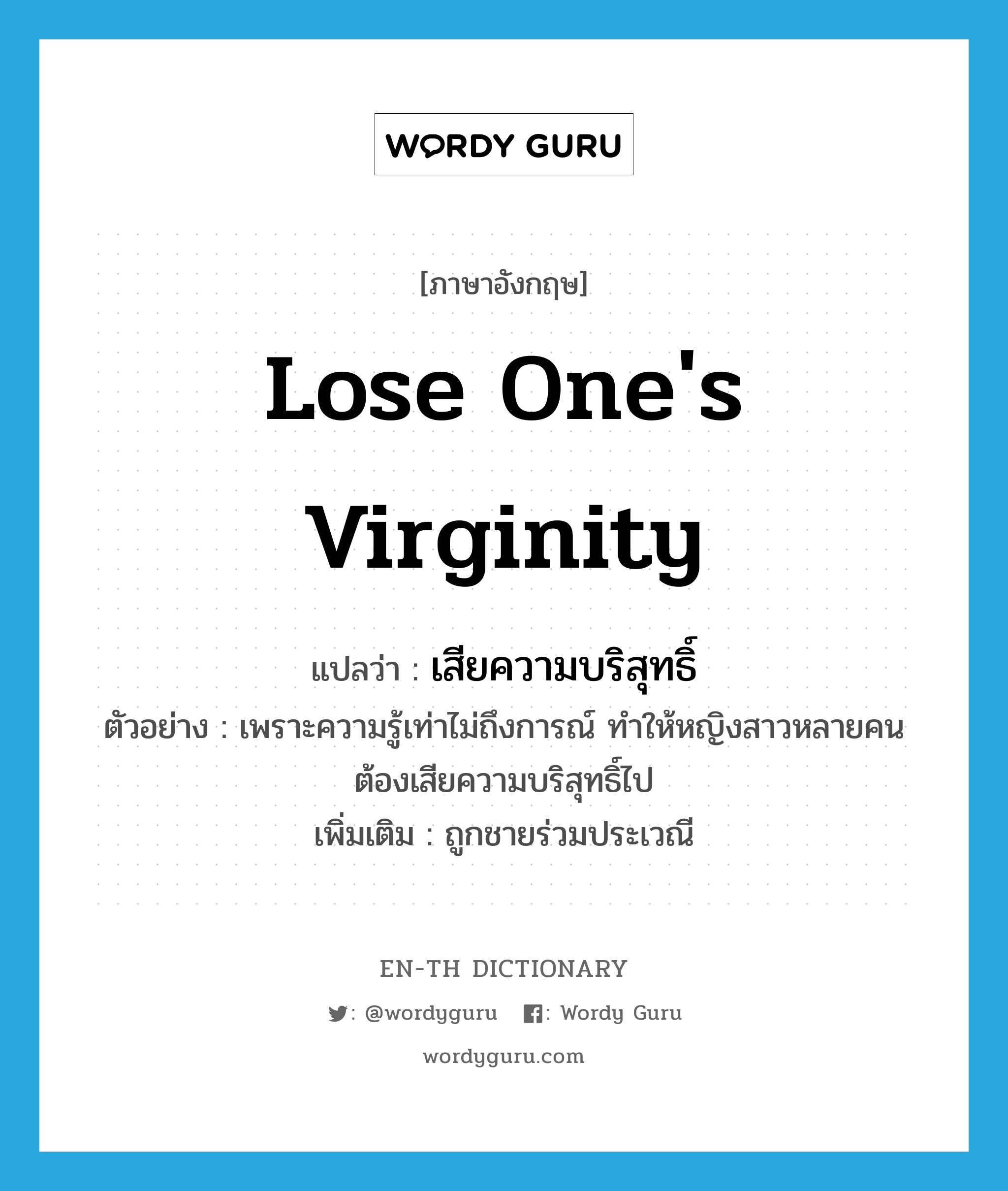 lose one's virginity แปลว่า?, คำศัพท์ภาษาอังกฤษ lose one's virginity แปลว่า เสียความบริสุทธิ์ ประเภท V ตัวอย่าง เพราะความรู้เท่าไม่ถึงการณ์ ทำให้หญิงสาวหลายคนต้องเสียความบริสุทธิ์ไป เพิ่มเติม ถูกชายร่วมประเวณี หมวด V