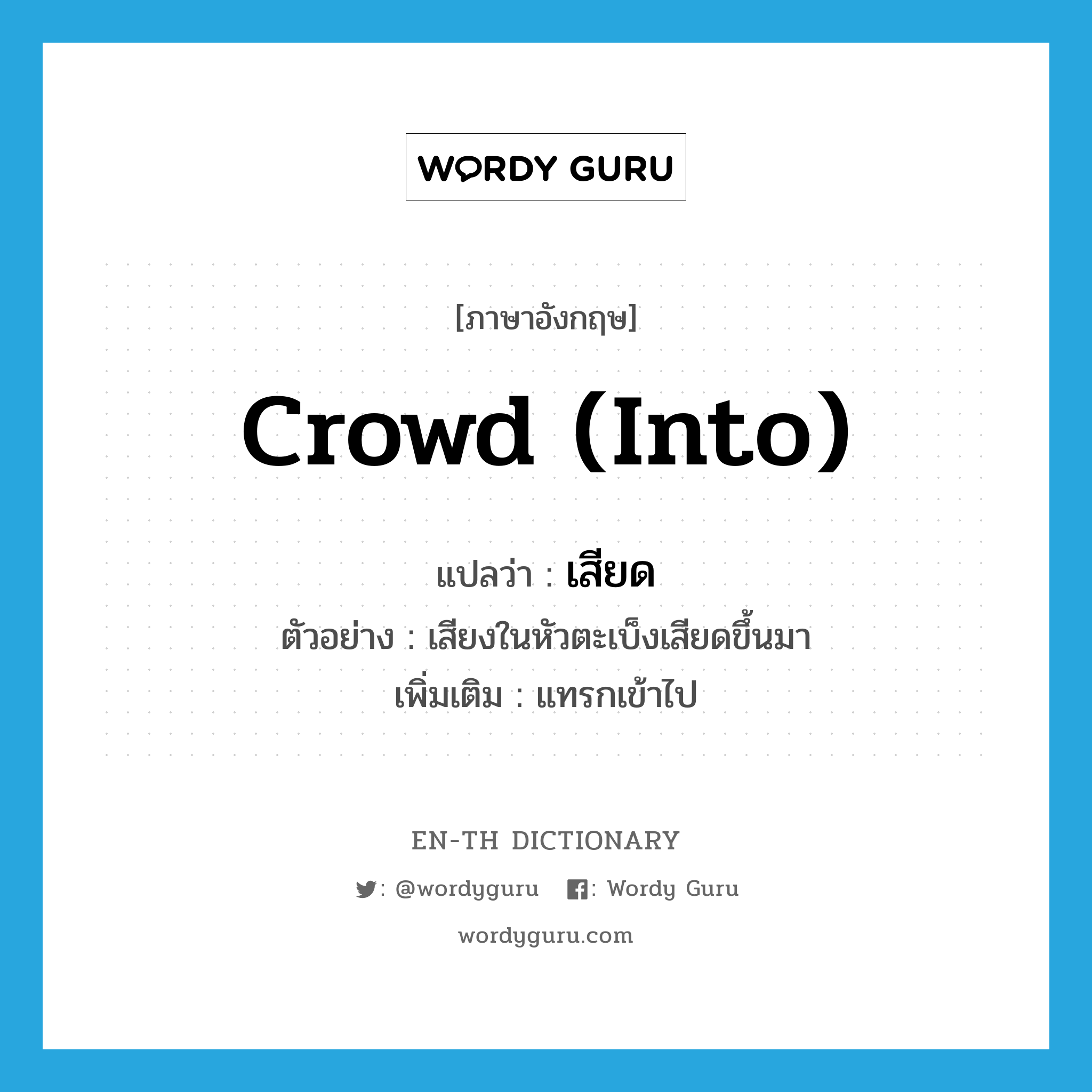 crowd (into) แปลว่า?, คำศัพท์ภาษาอังกฤษ crowd (into) แปลว่า เสียด ประเภท V ตัวอย่าง เสียงในหัวตะเบ็งเสียดขึ้นมา เพิ่มเติม แทรกเข้าไป หมวด V