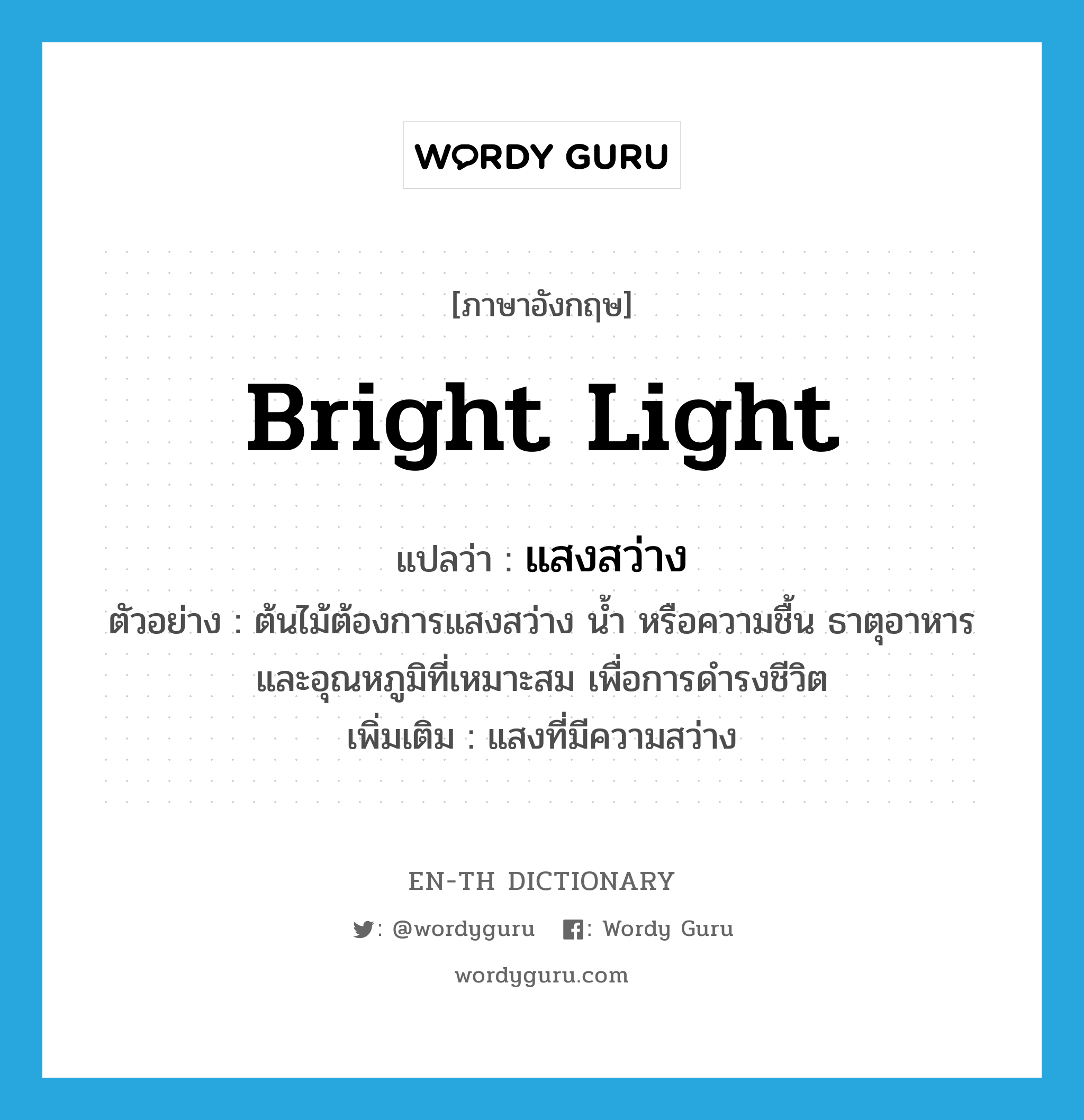 bright light แปลว่า?, คำศัพท์ภาษาอังกฤษ bright light แปลว่า แสงสว่าง ประเภท N ตัวอย่าง ต้นไม้ต้องการแสงสว่าง น้ำ หรือความชื้น ธาตุอาหาร และอุณหภูมิที่เหมาะสม เพื่อการดำรงชีวิต เพิ่มเติม แสงที่มีความสว่าง หมวด N