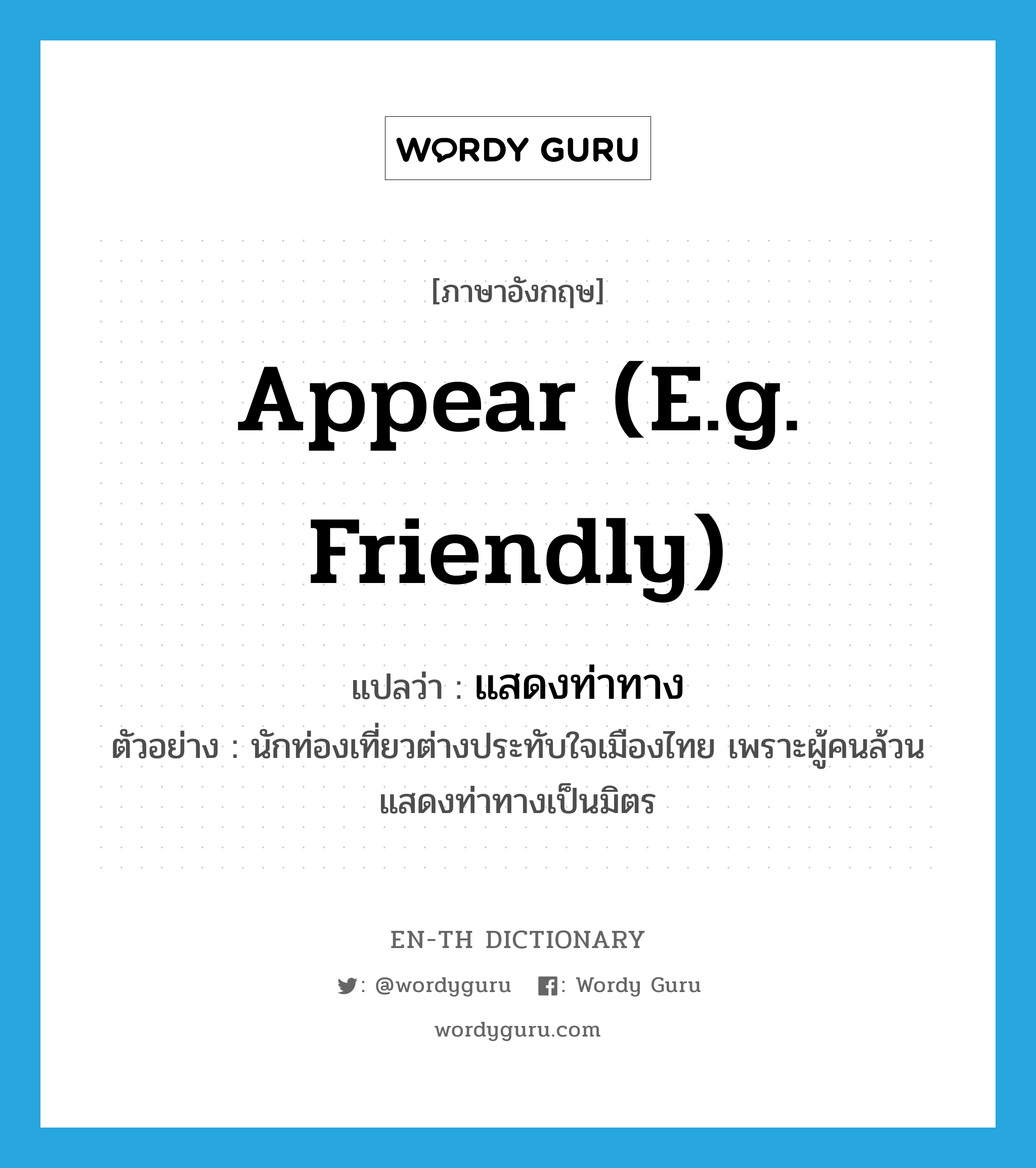appear (e.g. friendly) แปลว่า?, คำศัพท์ภาษาอังกฤษ appear (e.g. friendly) แปลว่า แสดงท่าทาง ประเภท V ตัวอย่าง นักท่องเที่ยวต่างประทับใจเมืองไทย เพราะผู้คนล้วนแสดงท่าทางเป็นมิตร หมวด V