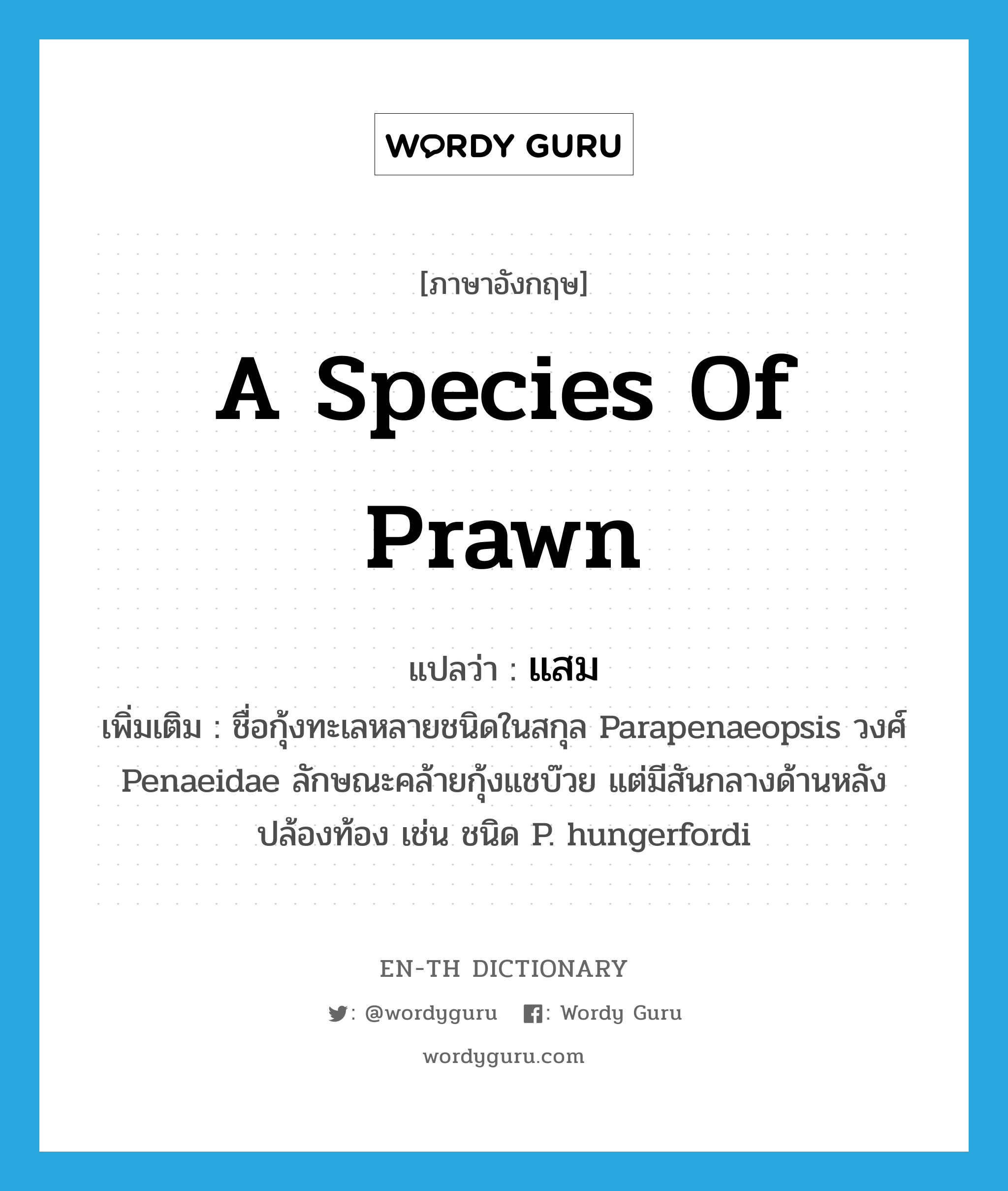a species of prawn แปลว่า?, คำศัพท์ภาษาอังกฤษ a species of prawn แปลว่า แสม ประเภท N เพิ่มเติม ชื่อกุ้งทะเลหลายชนิดในสกุล Parapenaeopsis วงศ์ Penaeidae ลักษณะคล้ายกุ้งแชบ๊วย แต่มีสันกลางด้านหลังปล้องท้อง เช่น ชนิด P. hungerfordi หมวด N