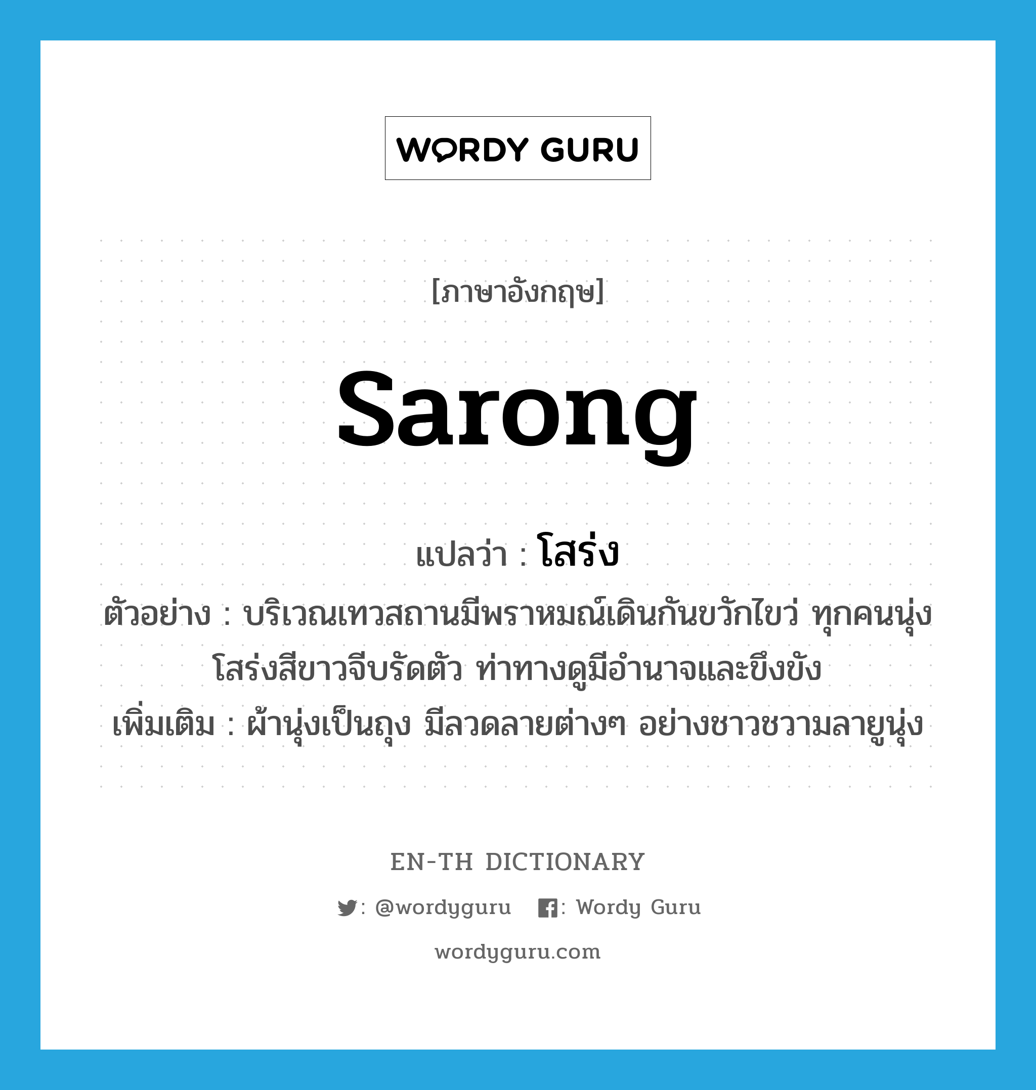 sarong แปลว่า?, คำศัพท์ภาษาอังกฤษ sarong แปลว่า โสร่ง ประเภท N ตัวอย่าง บริเวณเทวสถานมีพราหมณ์เดินกันขวักไขว่ ทุกคนนุ่งโสร่งสีขาวจีบรัดตัว ท่าทางดูมีอำนาจและขึงขัง เพิ่มเติม ผ้านุ่งเป็นถุง มีลวดลายต่างๆ อย่างชาวชวามลายูนุ่ง หมวด N