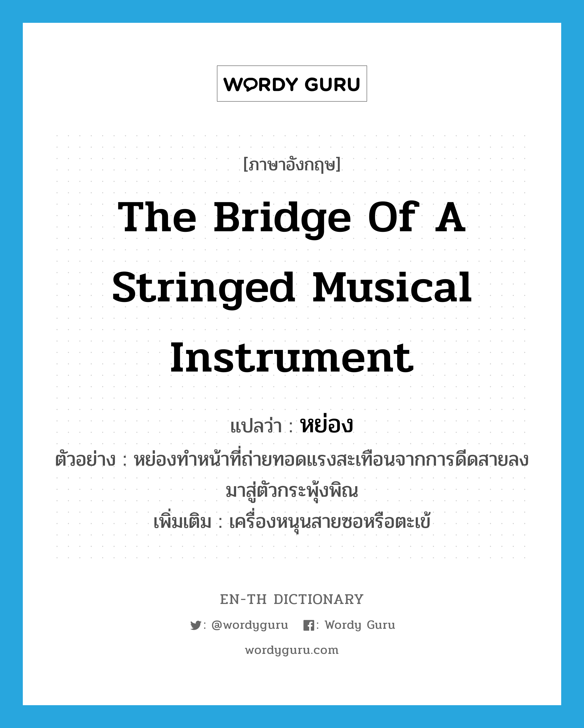 the bridge of a stringed musical instrument แปลว่า?, คำศัพท์ภาษาอังกฤษ the bridge of a stringed musical instrument แปลว่า หย่อง ประเภท N ตัวอย่าง หย่องทำหน้าที่ถ่ายทอดแรงสะเทือนจากการดีดสายลงมาสู่ตัวกระพุ้งพิณ เพิ่มเติม เครื่องหนุนสายซอหรือตะเข้ หมวด N