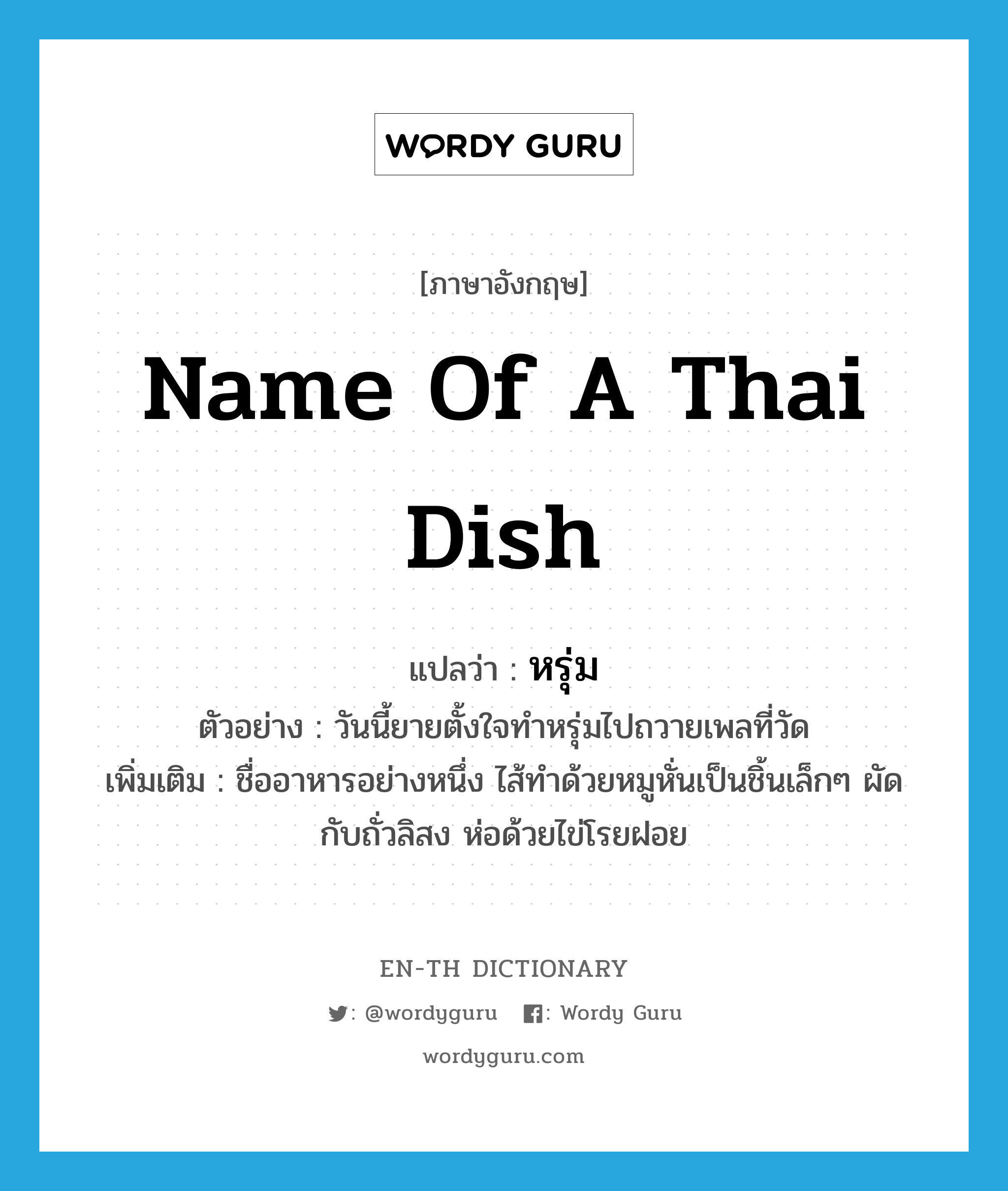 name of a Thai dish แปลว่า?, คำศัพท์ภาษาอังกฤษ name of a Thai dish แปลว่า หรุ่ม ประเภท N ตัวอย่าง วันนี้ยายตั้งใจทำหรุ่มไปถวายเพลที่วัด เพิ่มเติม ชื่ออาหารอย่างหนึ่ง ไส้ทำด้วยหมูหั่นเป็นชิ้นเล็กๆ ผัดกับถั่วลิสง ห่อด้วยไข่โรยฝอย หมวด N